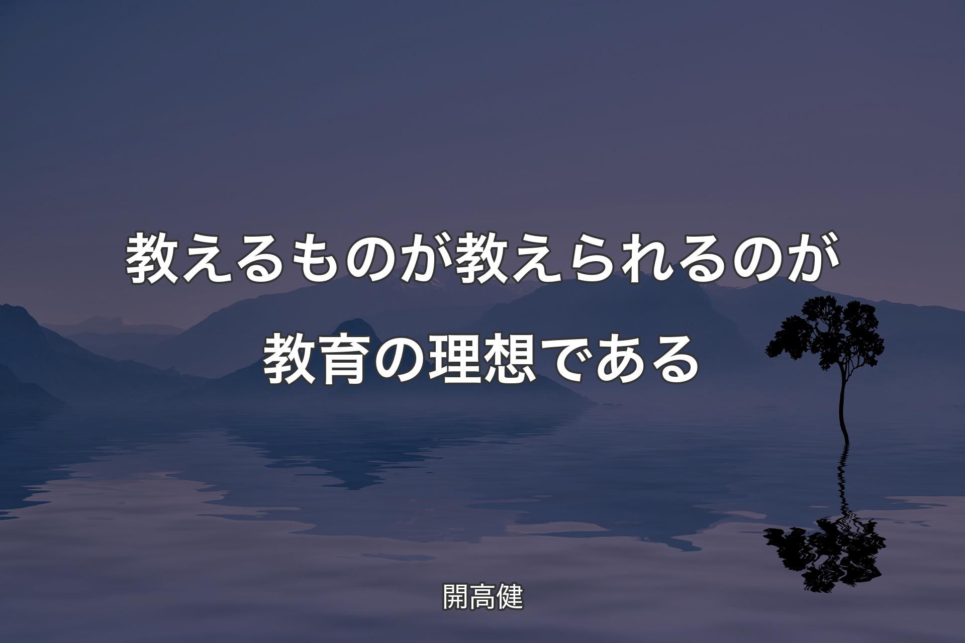 教えるものが 教えられるのが 教育の理想である - 開高健