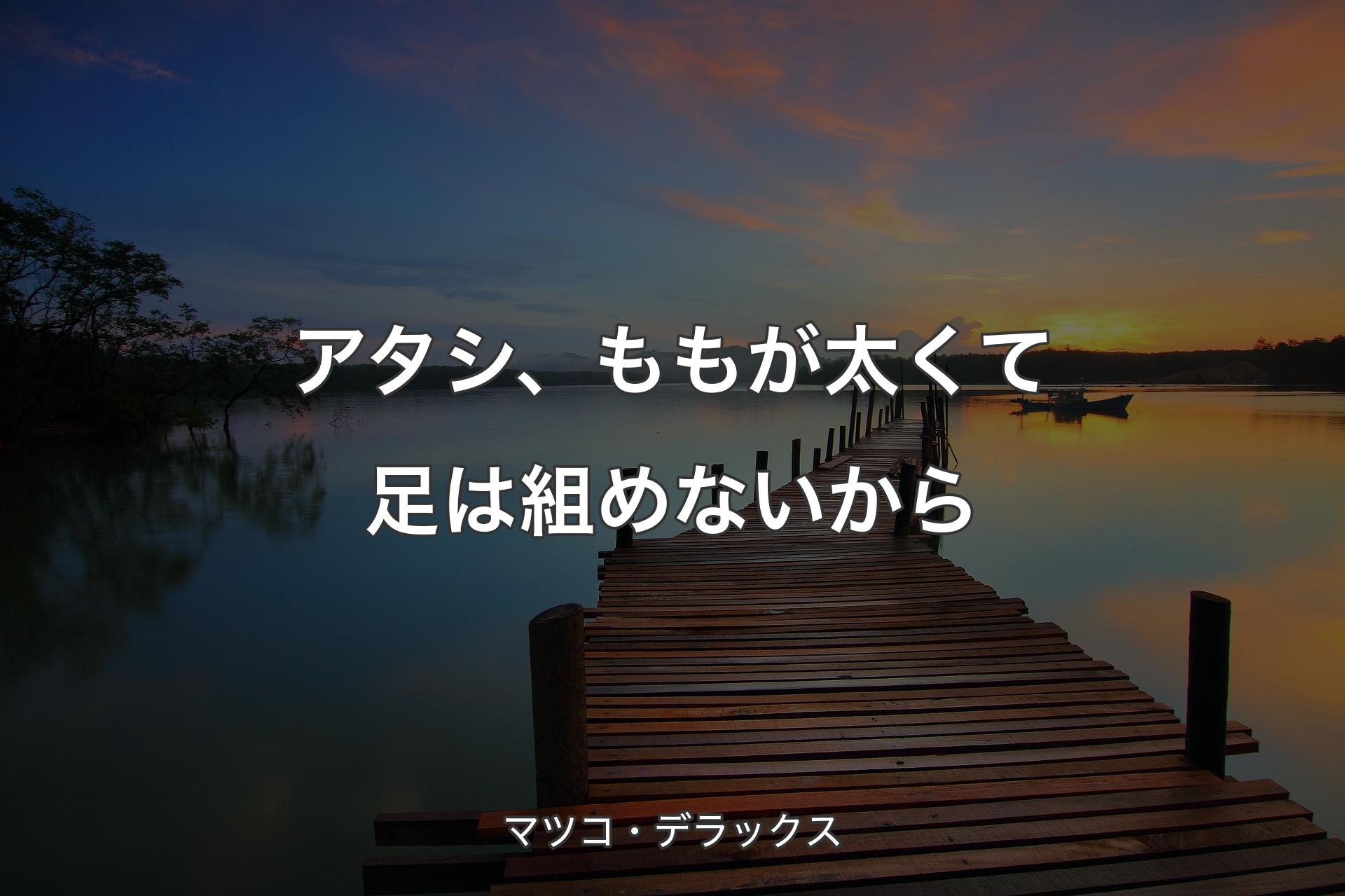 【背景3】アタシ、ももが太くて足は組めないから - マツコ・デラックス