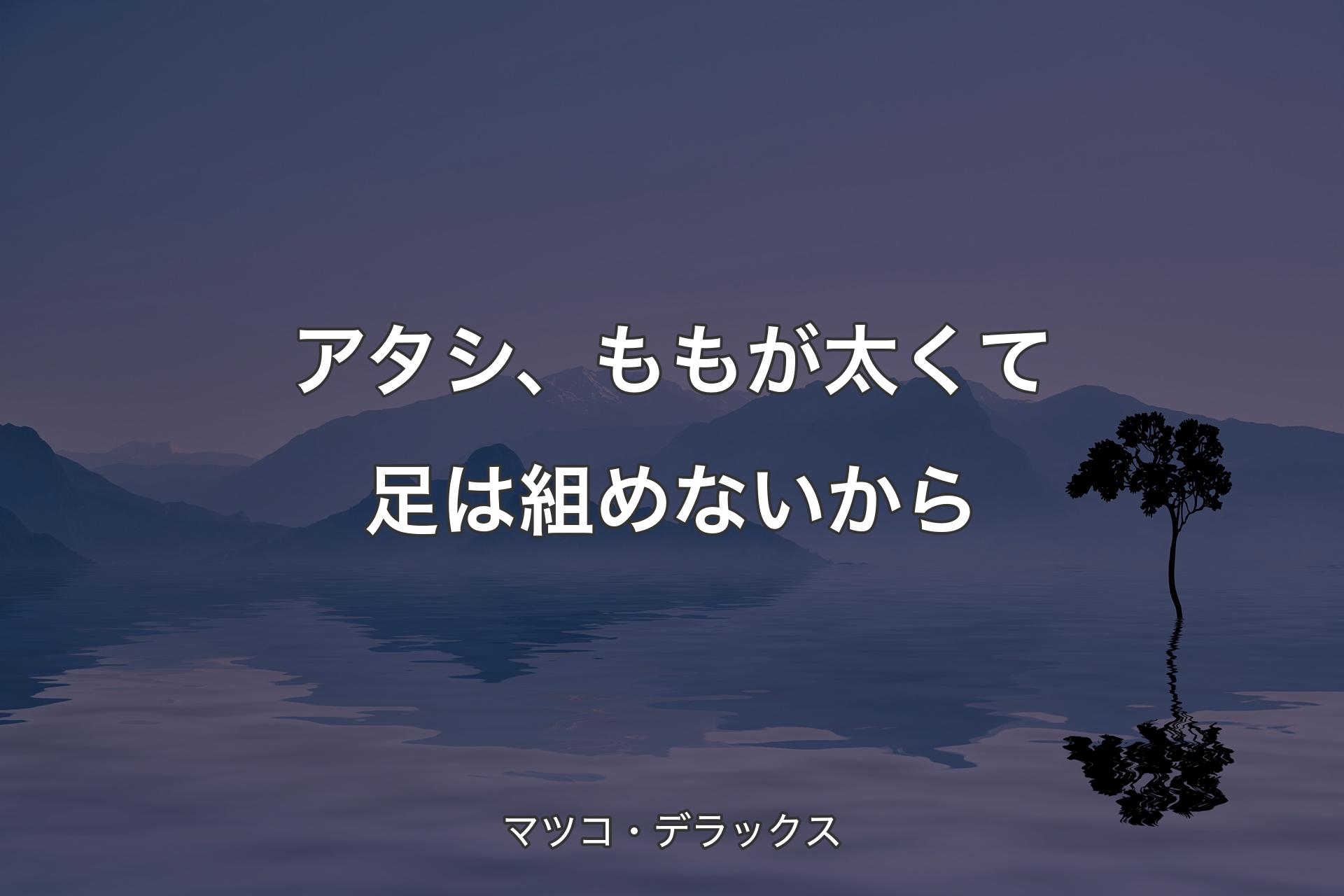 【背景4】アタシ、ももが太くて足は組めないから - マツコ・デラックス