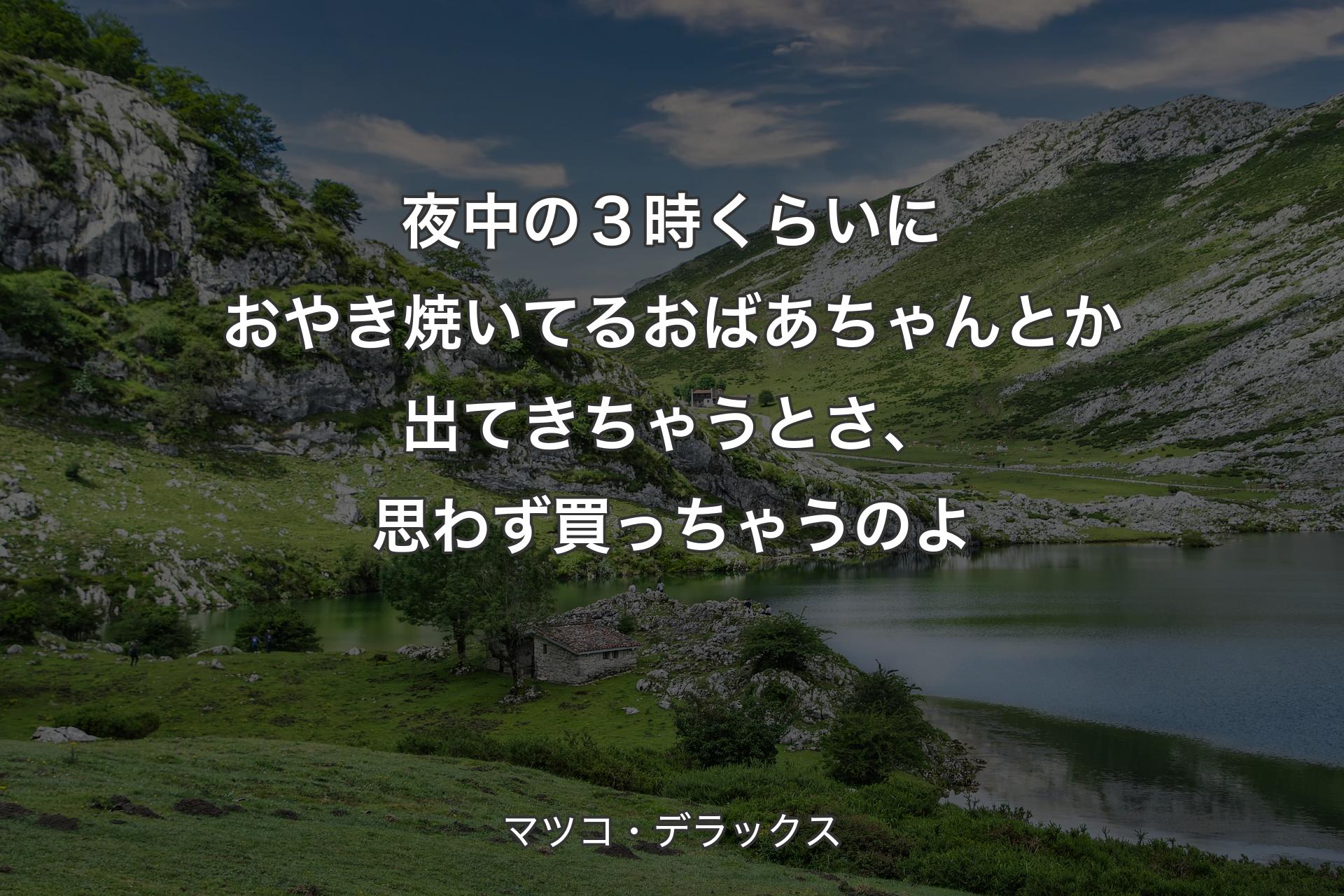 【背景1】夜中の３時くらいにおやき焼いてるおばあちゃんとか出てきちゃうとさ、思わず買っちゃうのよ - マツコ・デラックス