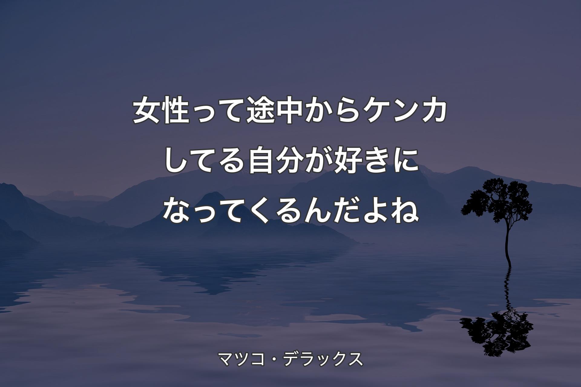 女性って途中からケンカしてる自分が好きになってくるんだよね - マツコ・デラックス