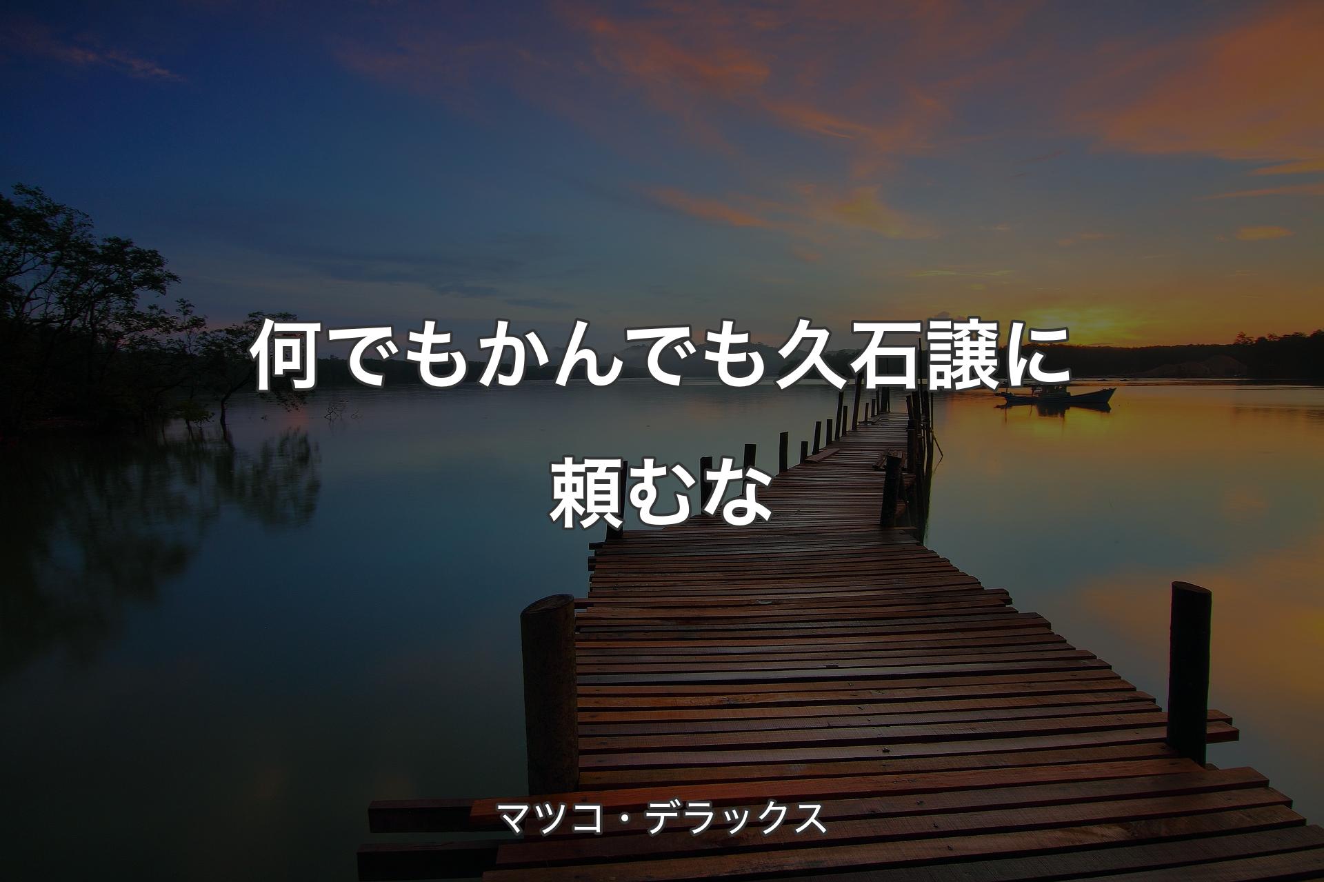 【背景3】何でもかんでも久石譲に頼むな - マツコ・デラックス