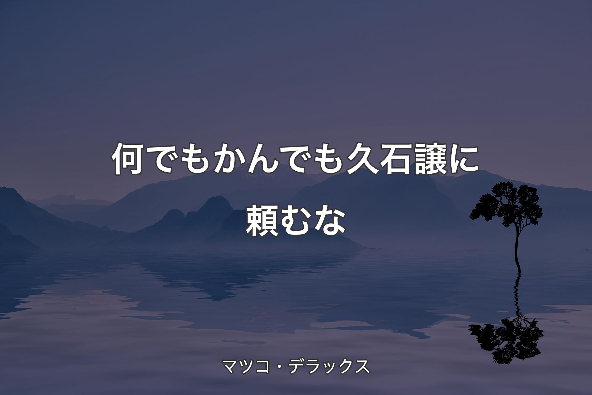 【背景4】何でもかんでも久石譲に頼むな - マツコ・デラックス