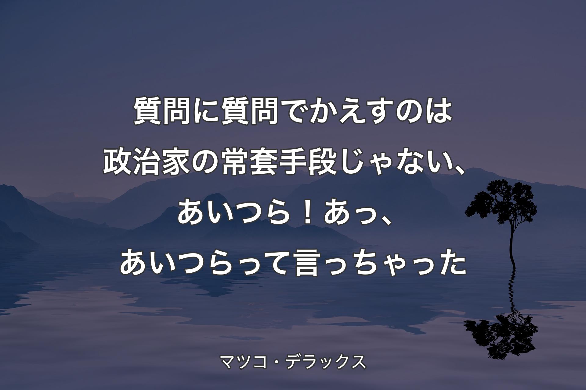 【背景4】質問に質問でかえすのは政治家の常套手段じゃない、あいつら！あっ、あいつらって言っちゃった - マツコ・デラックス