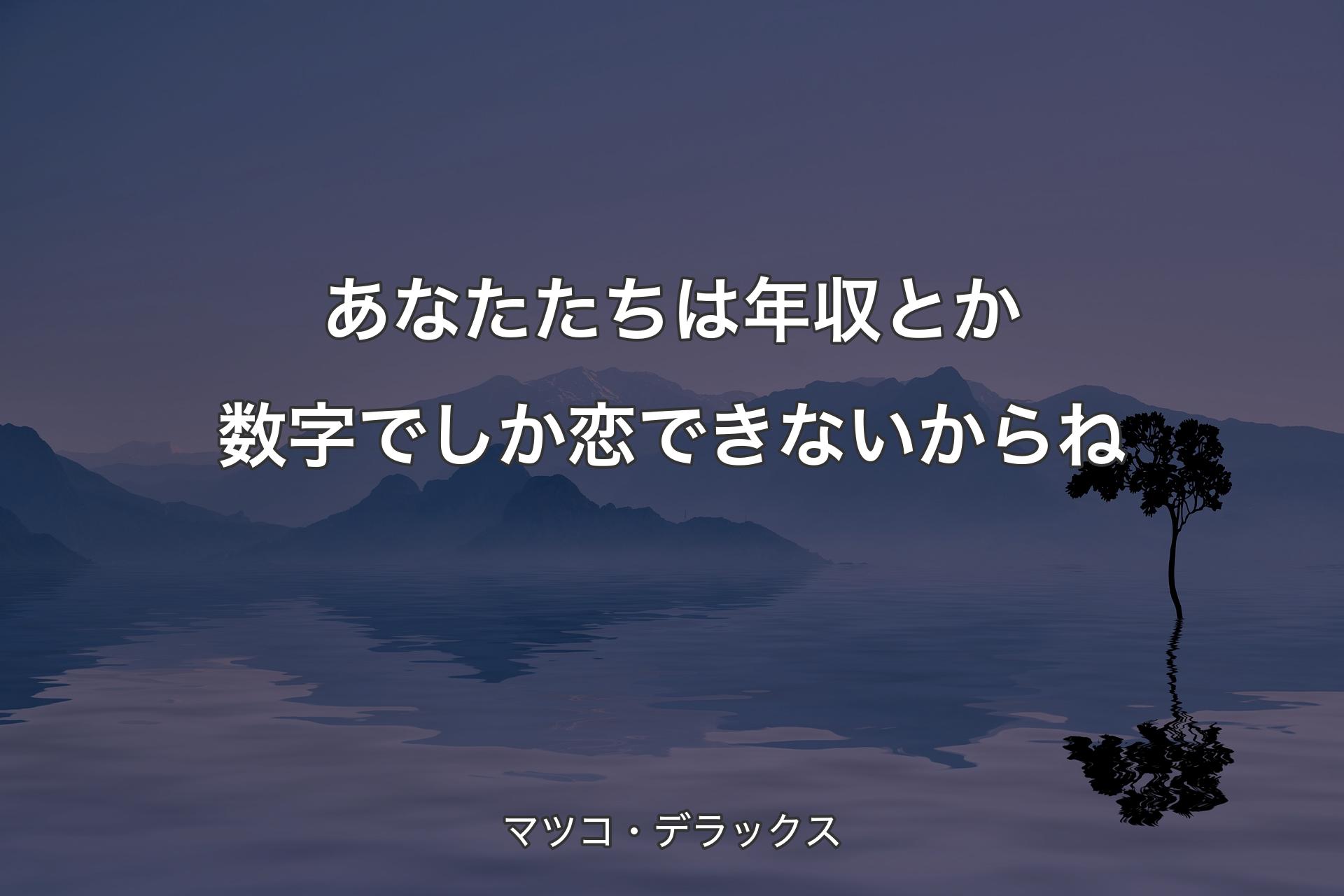 【背景4】あなたた�ちは年収とか数字でしか恋できないからね - マツコ・デラックス