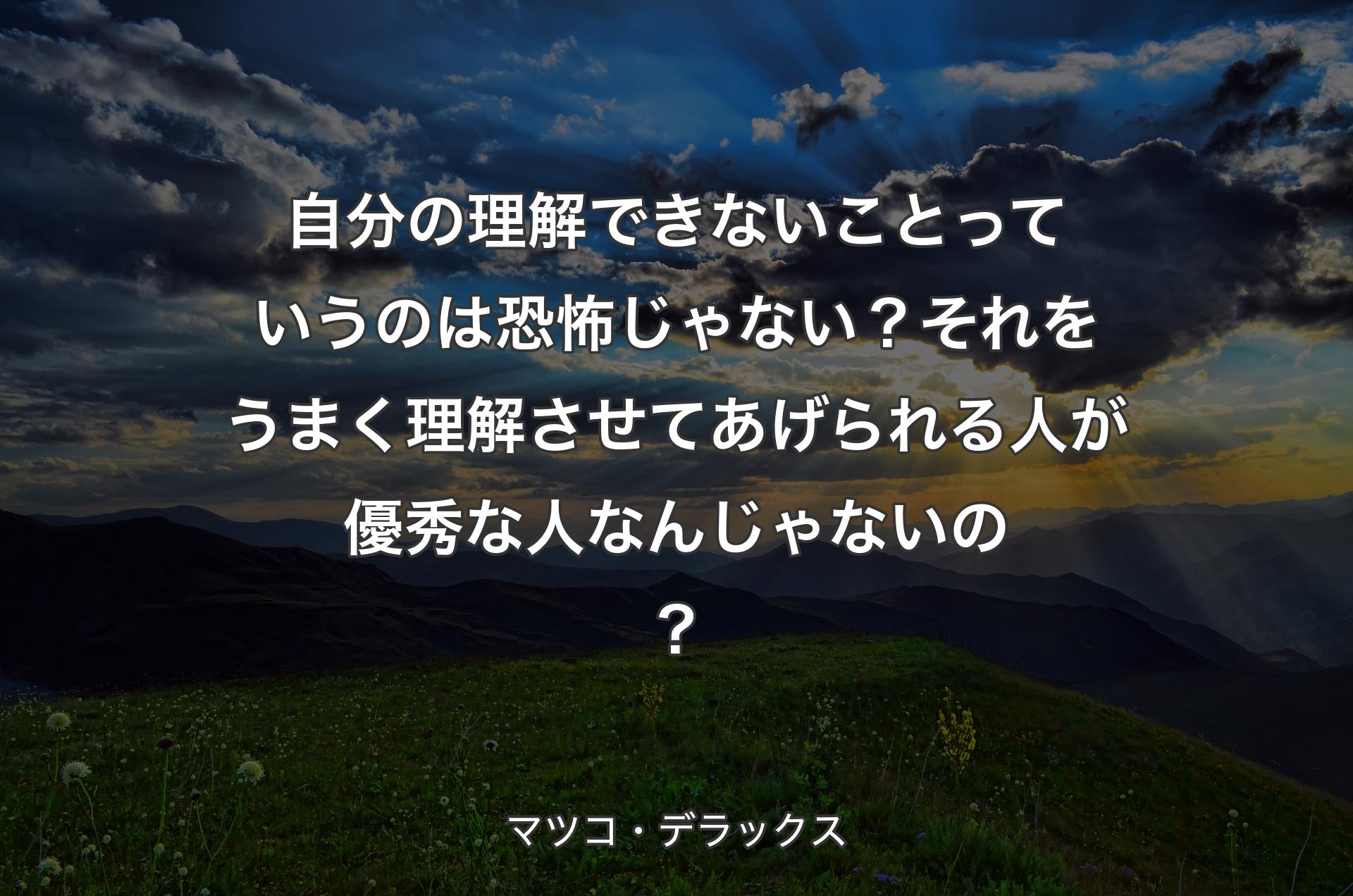 自分の理解できないことっていうのは恐怖じゃない？それをうまく理解させてあげられる人が優秀な人なんじゃないの？ - マツコ・デラックス