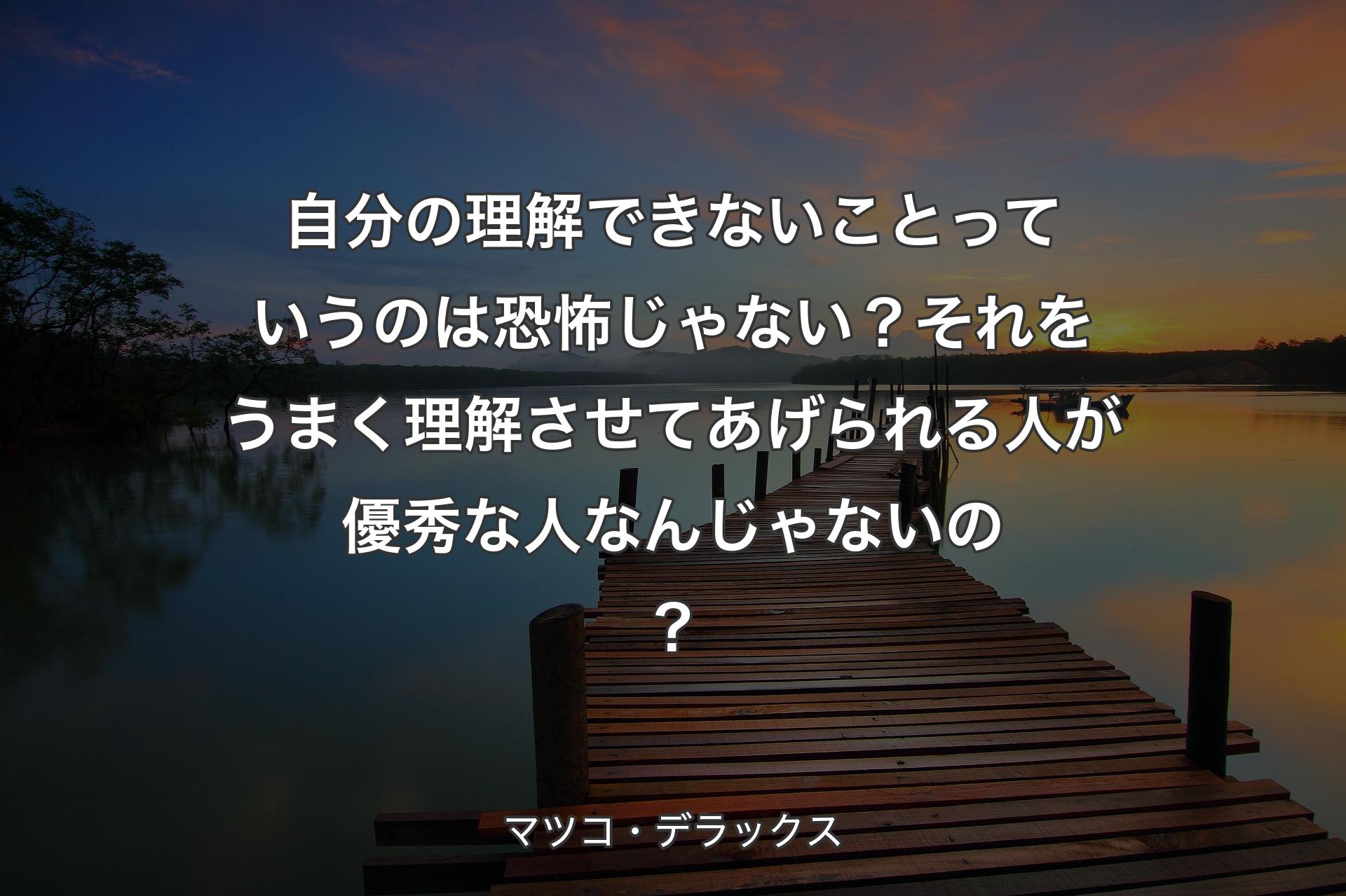 【背景3】自分の理解できないことっていうのは恐怖じゃない？それをうまく理解させてあげられる人が優秀な人なんじゃないの？ - マツコ・デラックス