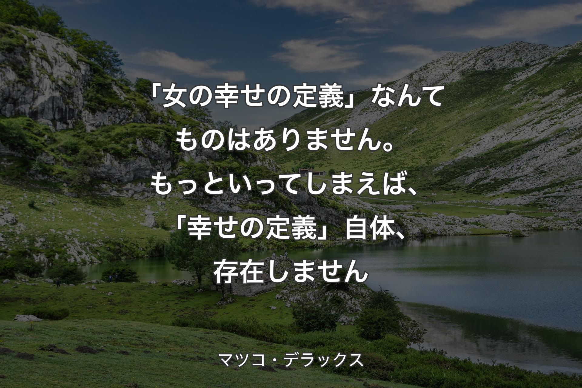 【背景1】「女の幸せの定義」なんてものはありません。もっといってしまえば、「幸せの定義」自体、存在しません - マツコ・デラックス