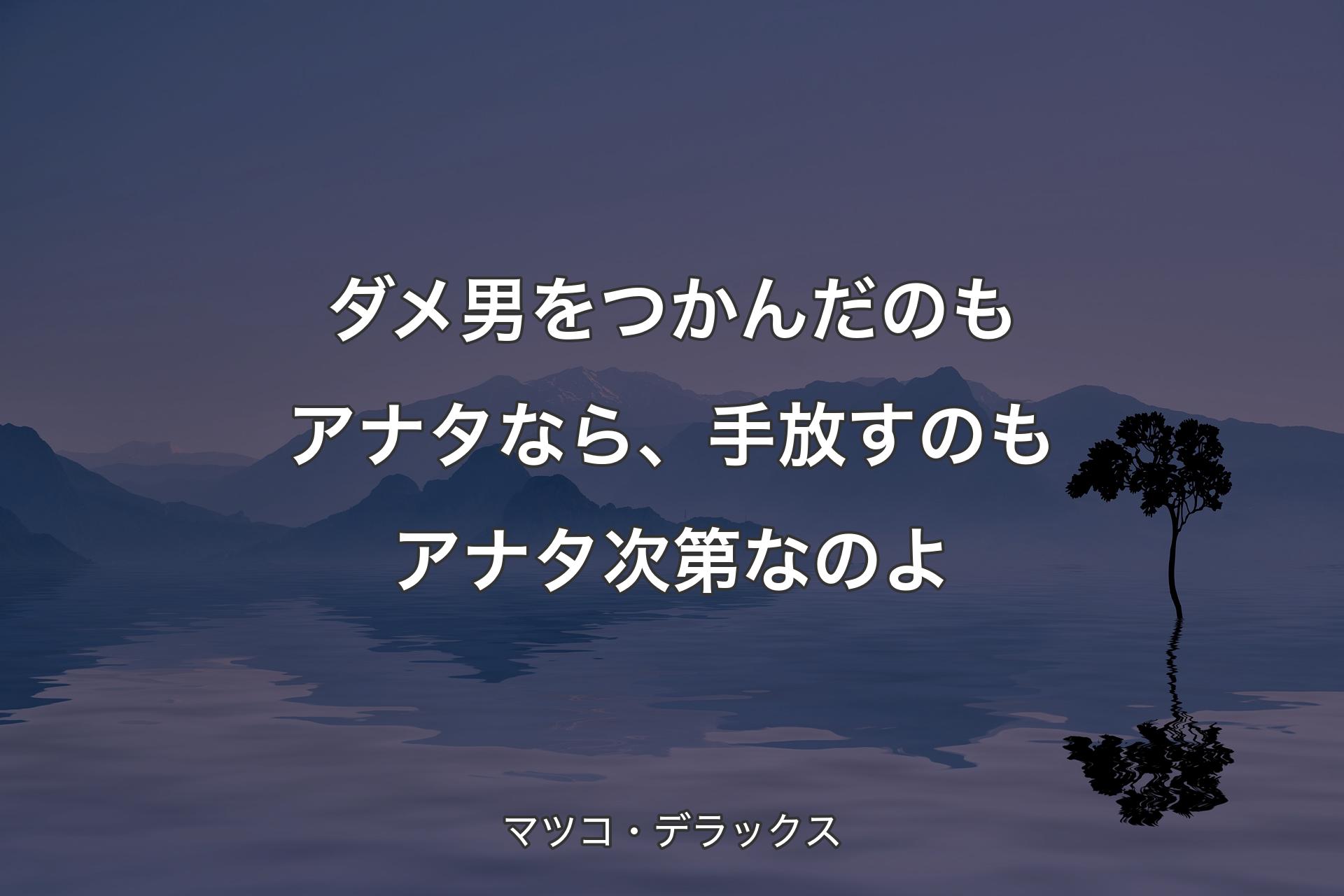 【背景4】ダメ男をつかんだのもアナタなら、手放すのもアナタ次第なのよ - マツコ・デラックス