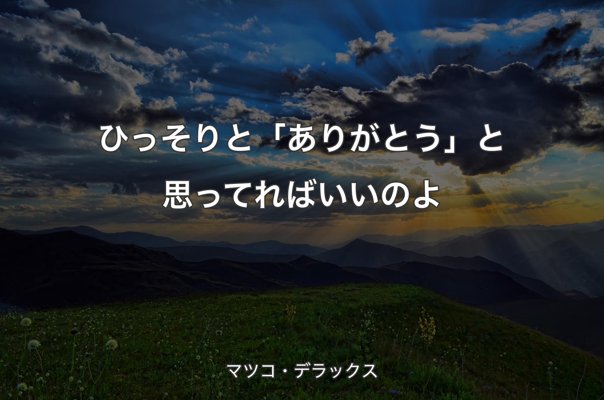 ひっそりと「ありがとう」と思ってればいいのよ - マツコ・デラックス