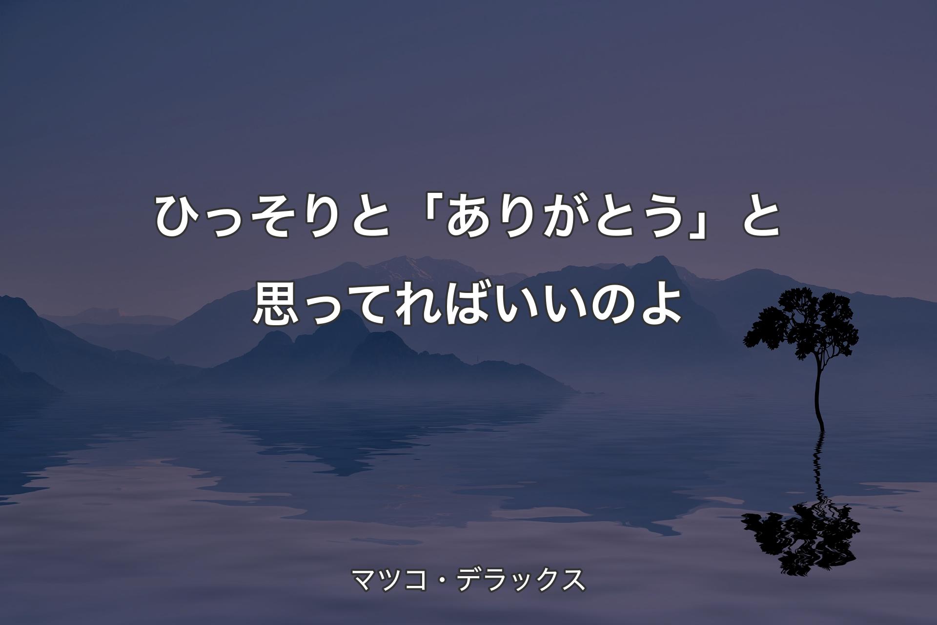 ひっそりと「ありがとう」と思ってればいいのよ - マツコ・デラックス