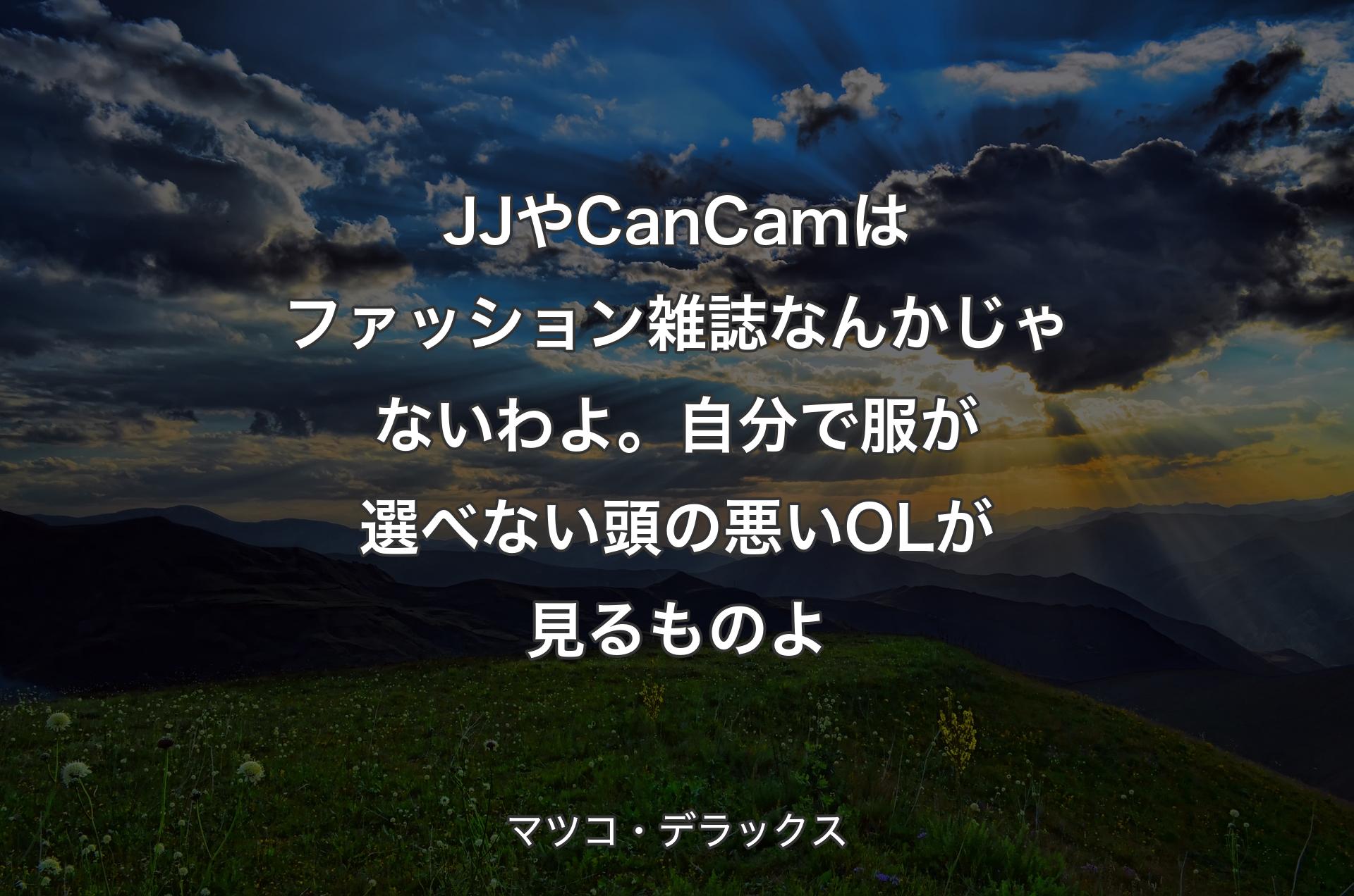 JJやCanCamはファッション雑誌なんかじゃないわよ。自分で服が選べない頭の悪いOLが見るものよ - マツコ・デラックス