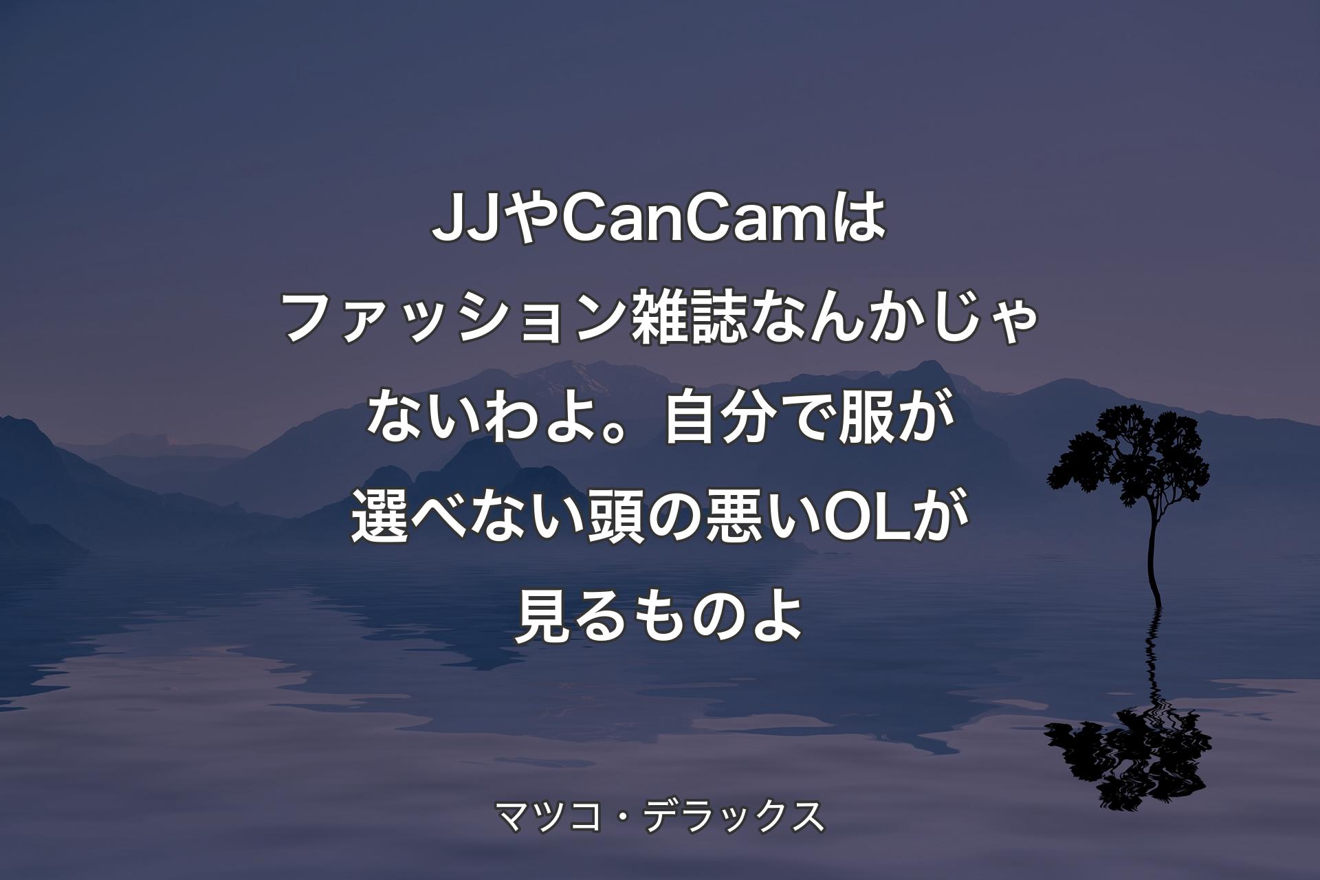 JJやCanCamはファッション雑誌なんかじゃないわよ。自分で服が選べない頭の悪いOLが見るものよ - マツコ・デラックス