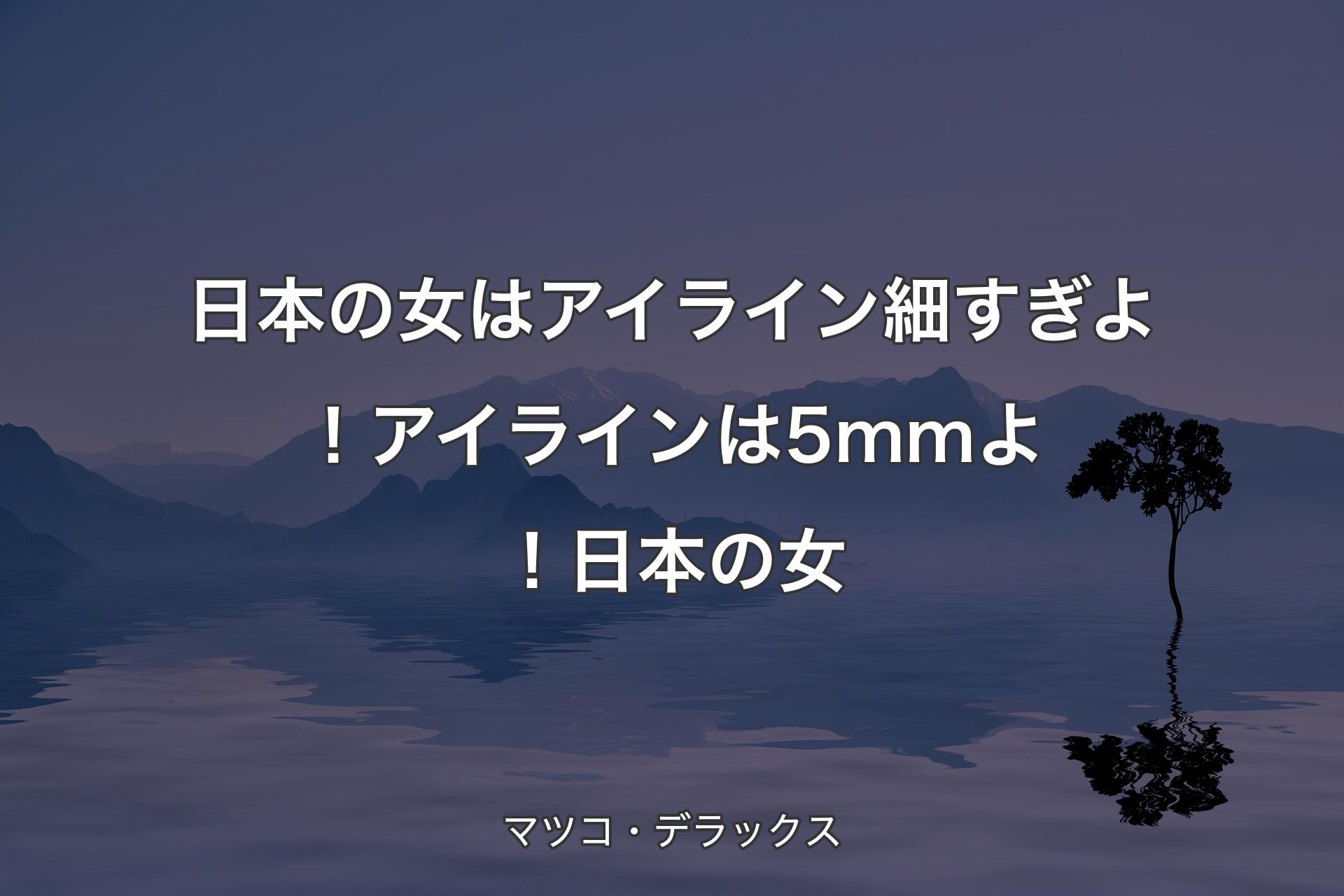 日本の女はアイライン細すぎよ！アイラインは5mmよ！日本の女 - マツコ・デラックス