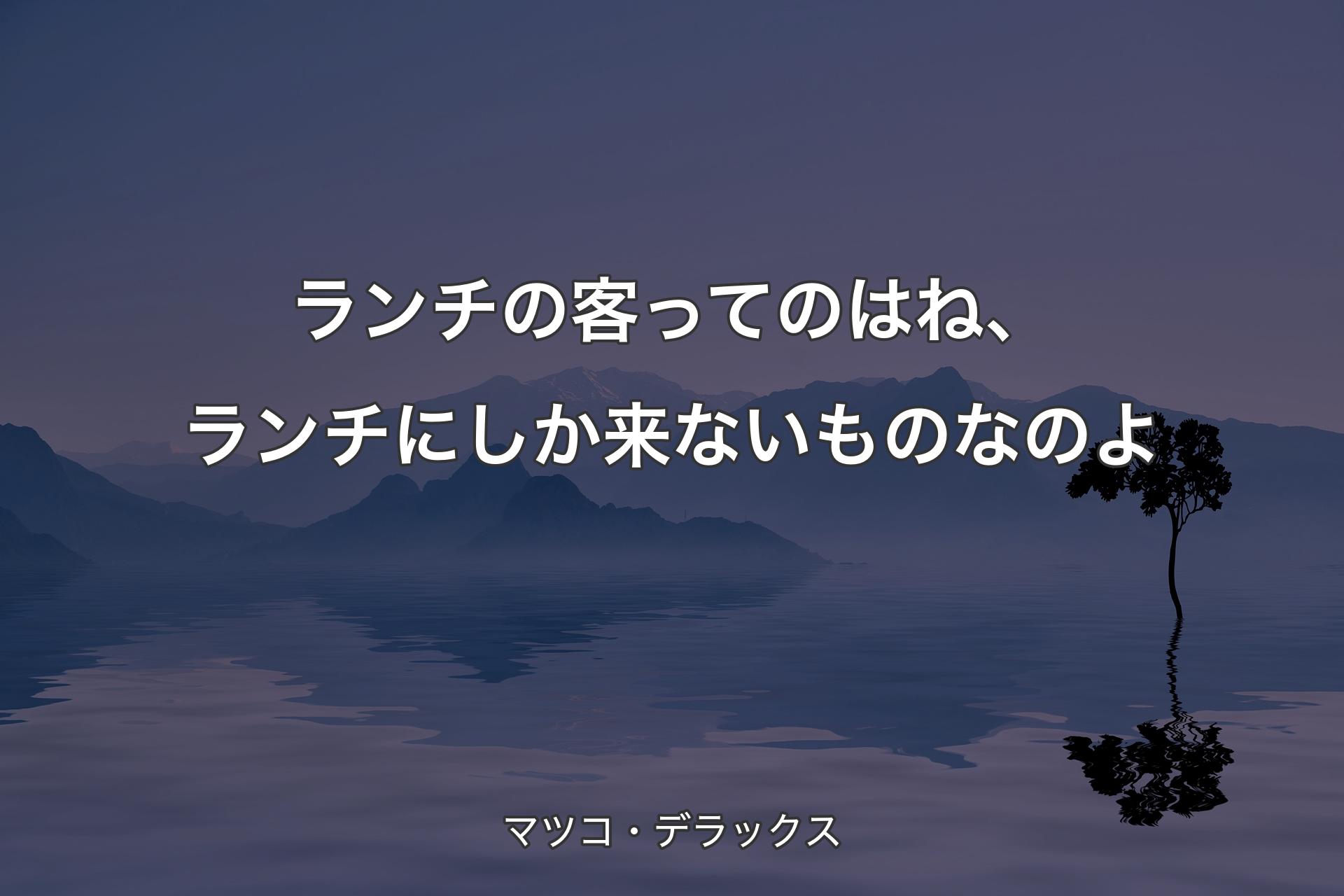 【背景4】ランチの客ってのはね、ランチにしか来ないものなのよ - マツコ・デラックス