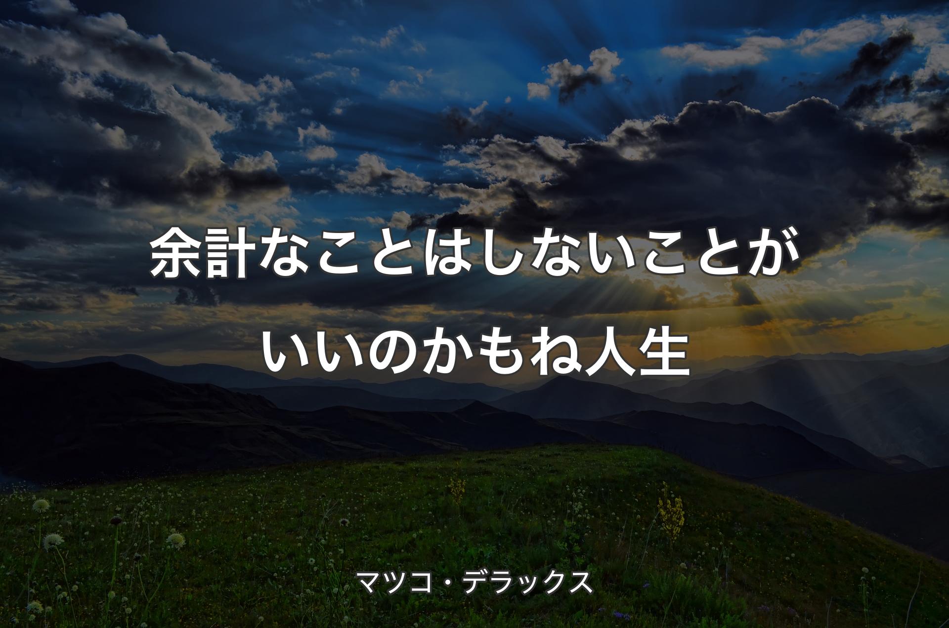 余計なことはしないことがいいのかもね人生 - マツコ・デラックス