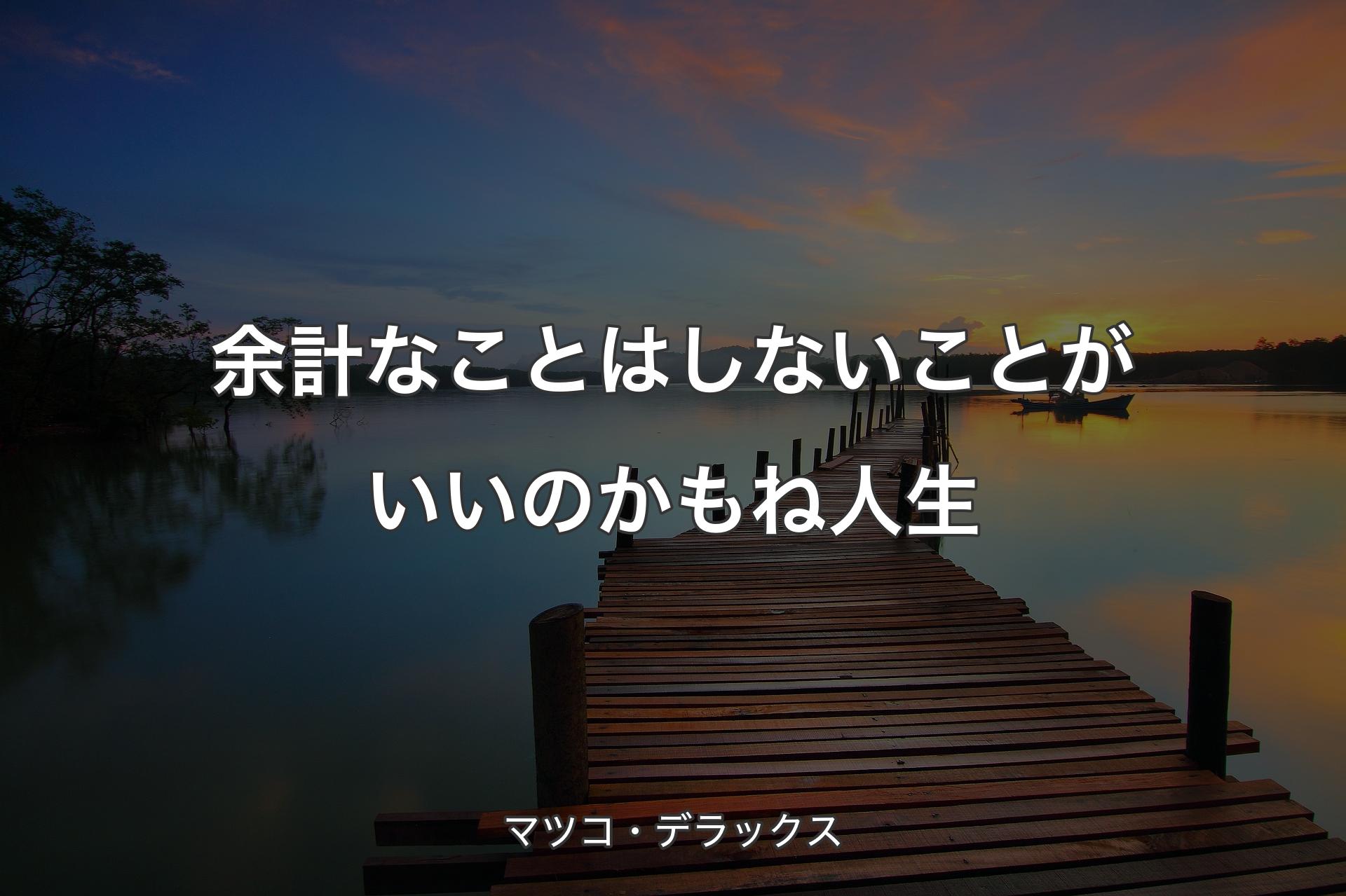 【背景3】余計なことはしないことがいいのかもね人生 - マツコ・デラックス