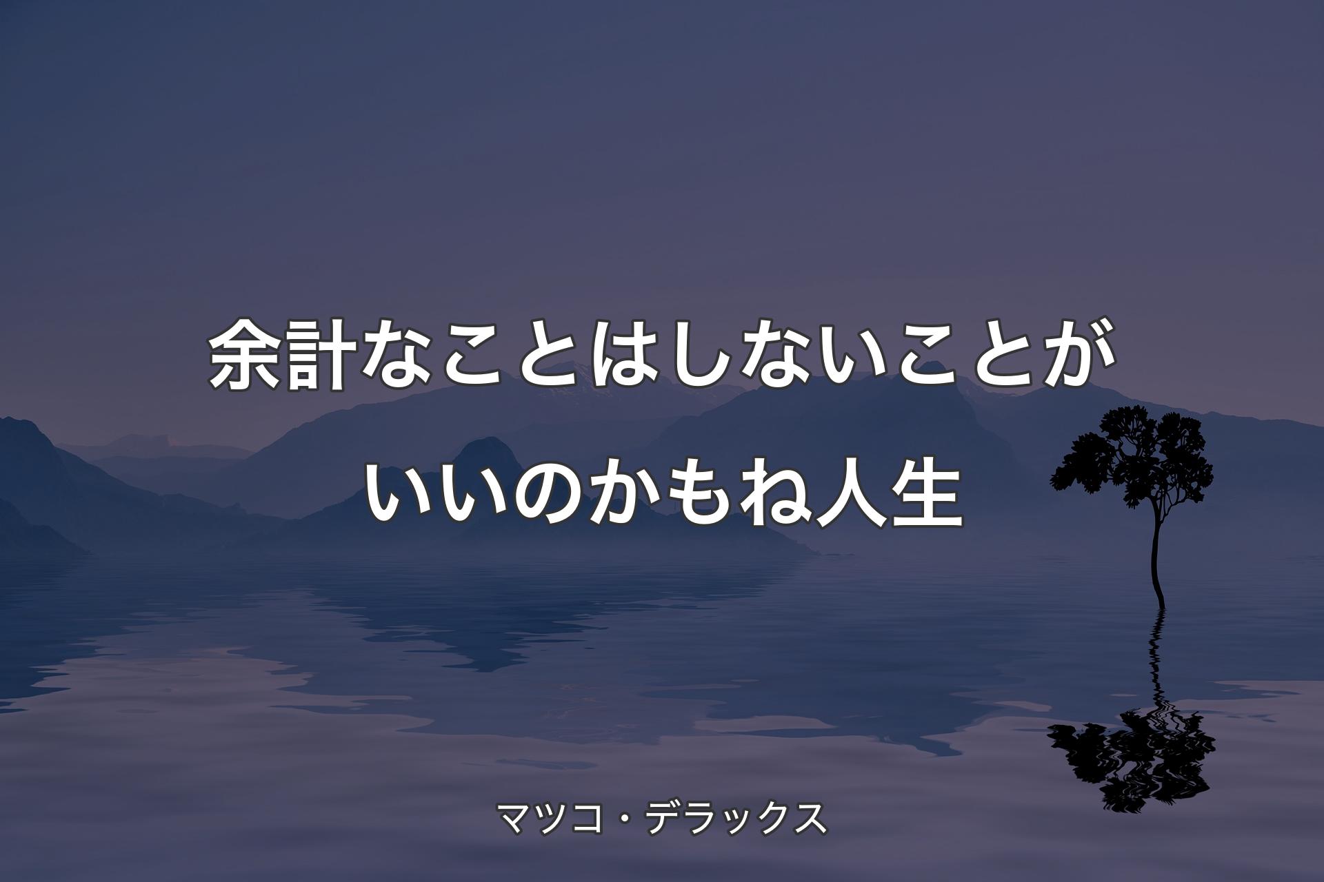 余計なことはしないことがいいのかもね人生 - マツコ・デラックス