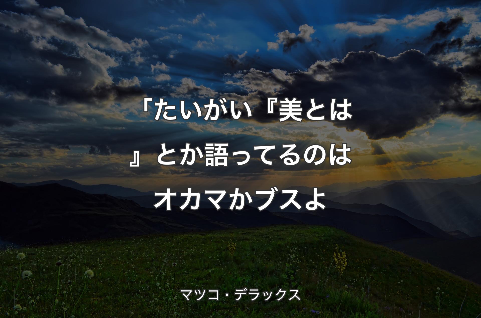 「たいがい『美とは』とか語ってるのはオカマかブスよ - マツコ・デラックス