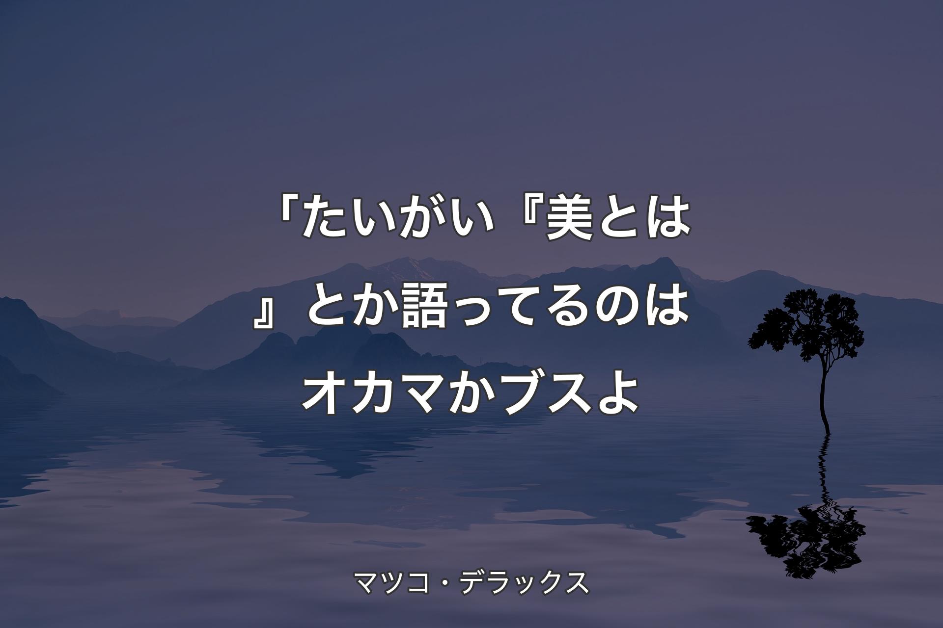 「たいがい『美とは』とか語ってるのはオカマかブスよ - マツコ・デラックス