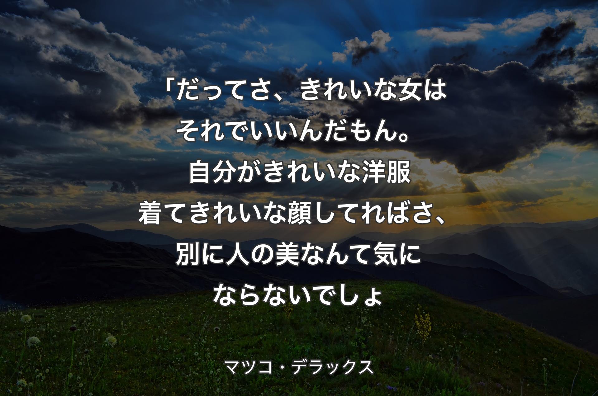 「だってさ、きれいな女はそれでいいんだもん。自分がきれいな洋服着てきれいな顔してればさ、別に人の美なんて気にならないでしょ - マツコ・デラックス