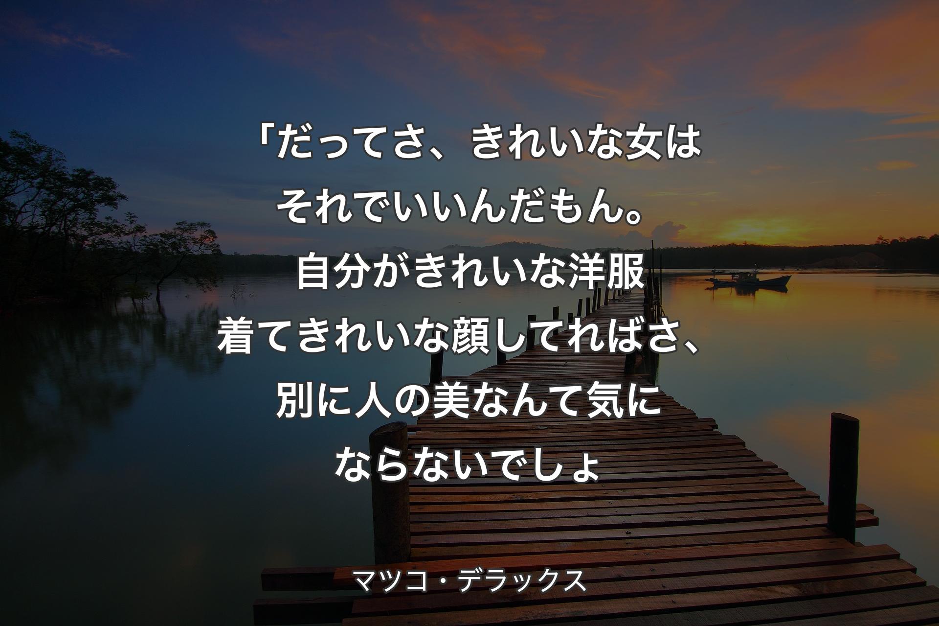 【背景3】「だってさ、きれいな女はそれでいいんだもん。自分がきれいな洋服着てきれいな顔してればさ、別に人の美なんて気にならないでしょ - マツコ・デラックス