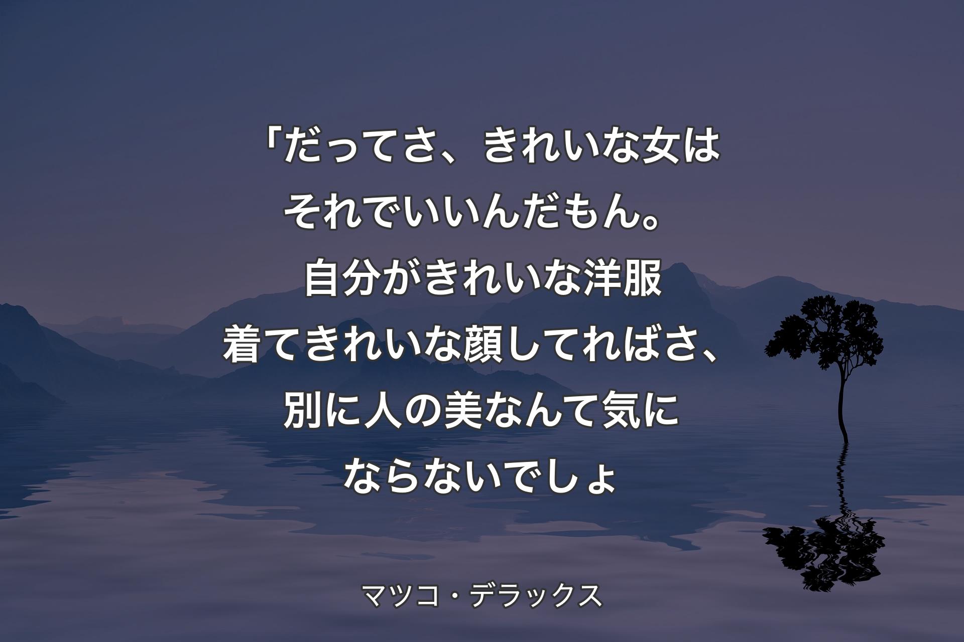 「だってさ、きれいな女はそれでいいんだもん。自分がきれいな洋服着てきれいな顔してれ�ばさ、別に人の美なんて気にならないでしょ - マツコ・デラックス