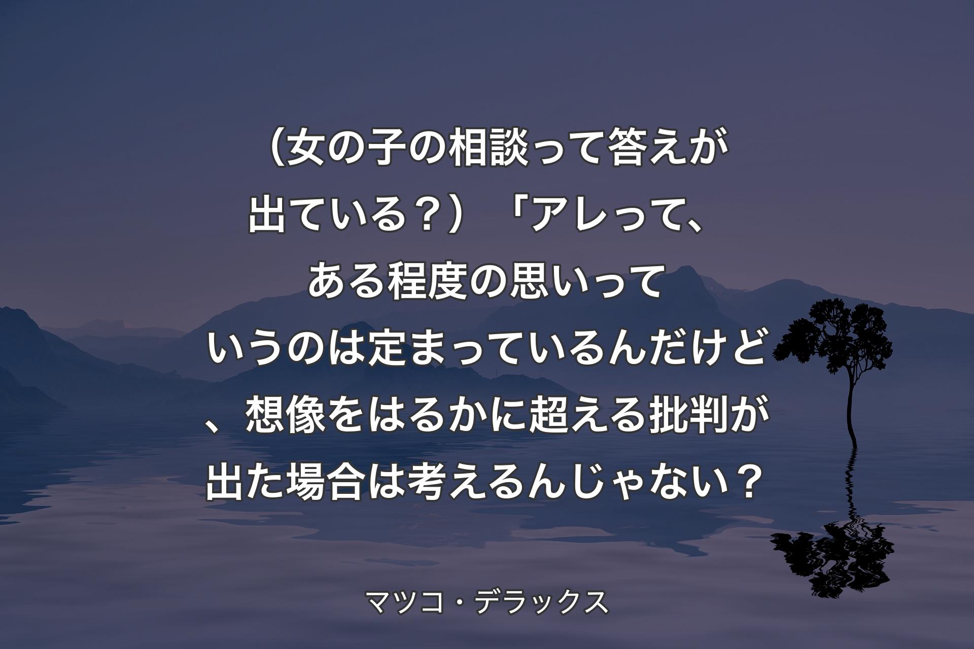 （女の子の相談って答えが出ている？）「アレって、ある程度の思いっていうのは定まっているんだけど、想像をはるかに超える批判が出た場合は考えるんじゃない？ - マツコ・デラックス