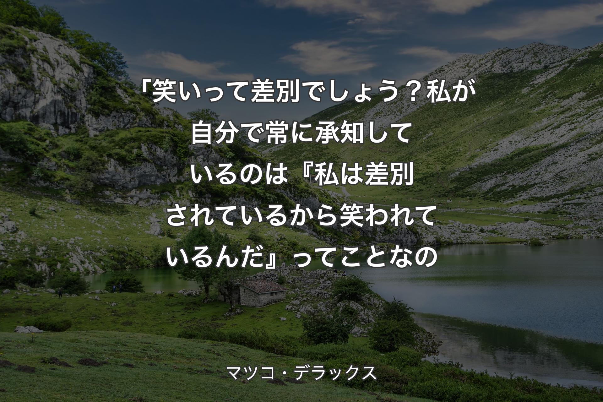 「笑いって差別でしょう？私が自分で常に承知しているのは『私は差別されているから笑われているんだ』ってことなの - マツコ・デラックス