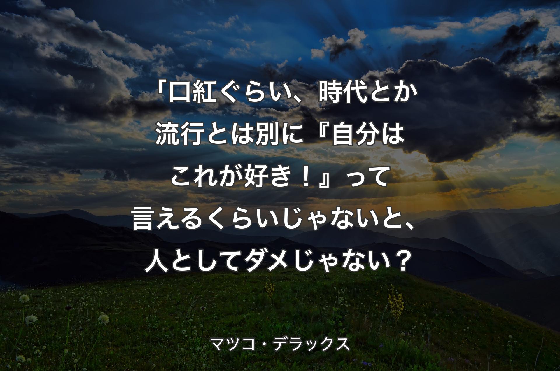 「口紅ぐらい、時代とか流行とは別に『自分はこれが好き！』って言えるくらいじゃないと、人としてダメじゃない？ - ��マツコ・デラックス