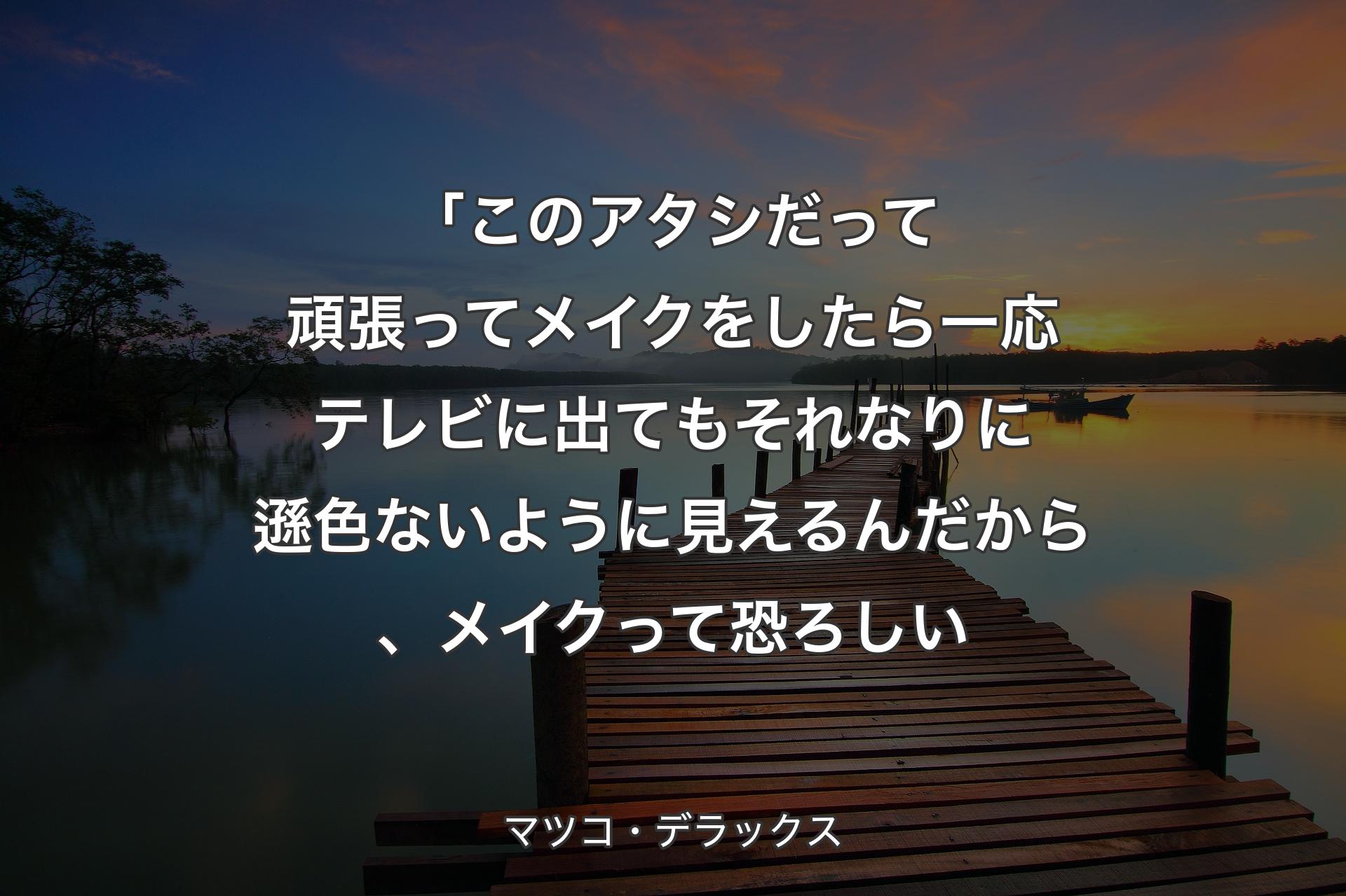 「このアタシだって頑張ってメイクをしたら一応テレビに出てもそれなりに遜色ないように見えるんだから、メイクって恐ろしい - マツコ・デラックス