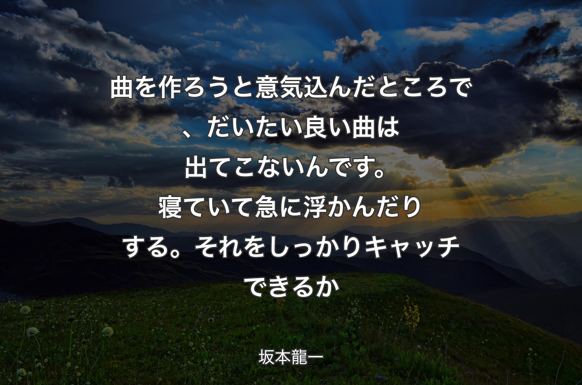 曲を作ろうと意気込んだところで、だいたい良い曲は出てこないんです。寝ていて急に浮かんだりする。それをしっかりキャッチできるか - 坂本龍一