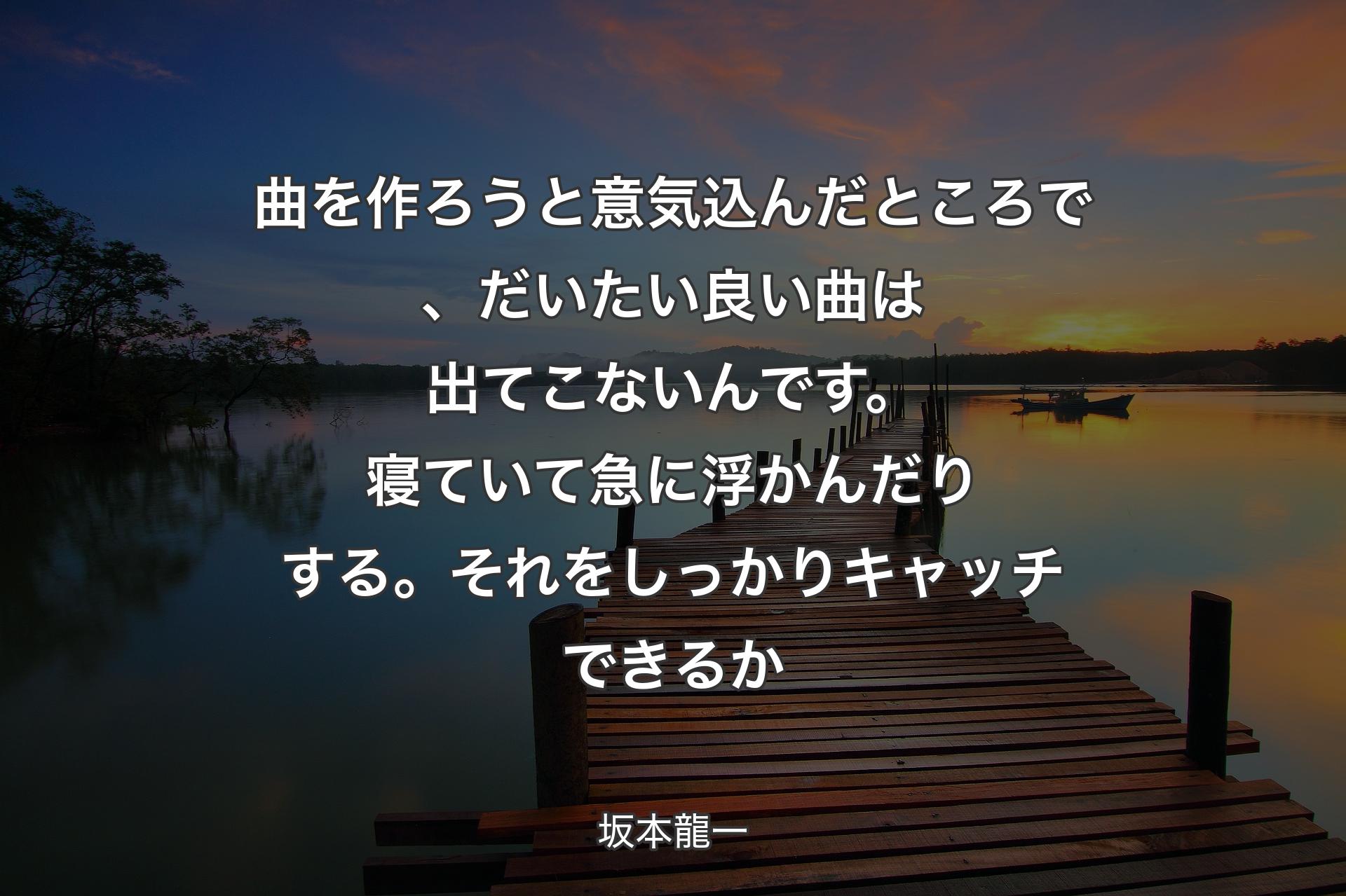 【背景3】曲を作ろうと意気込んだところで、だいたい良い曲は出てこないんです。寝ていて急に浮かんだりする。それをしっかりキャッチできるか - 坂本龍一