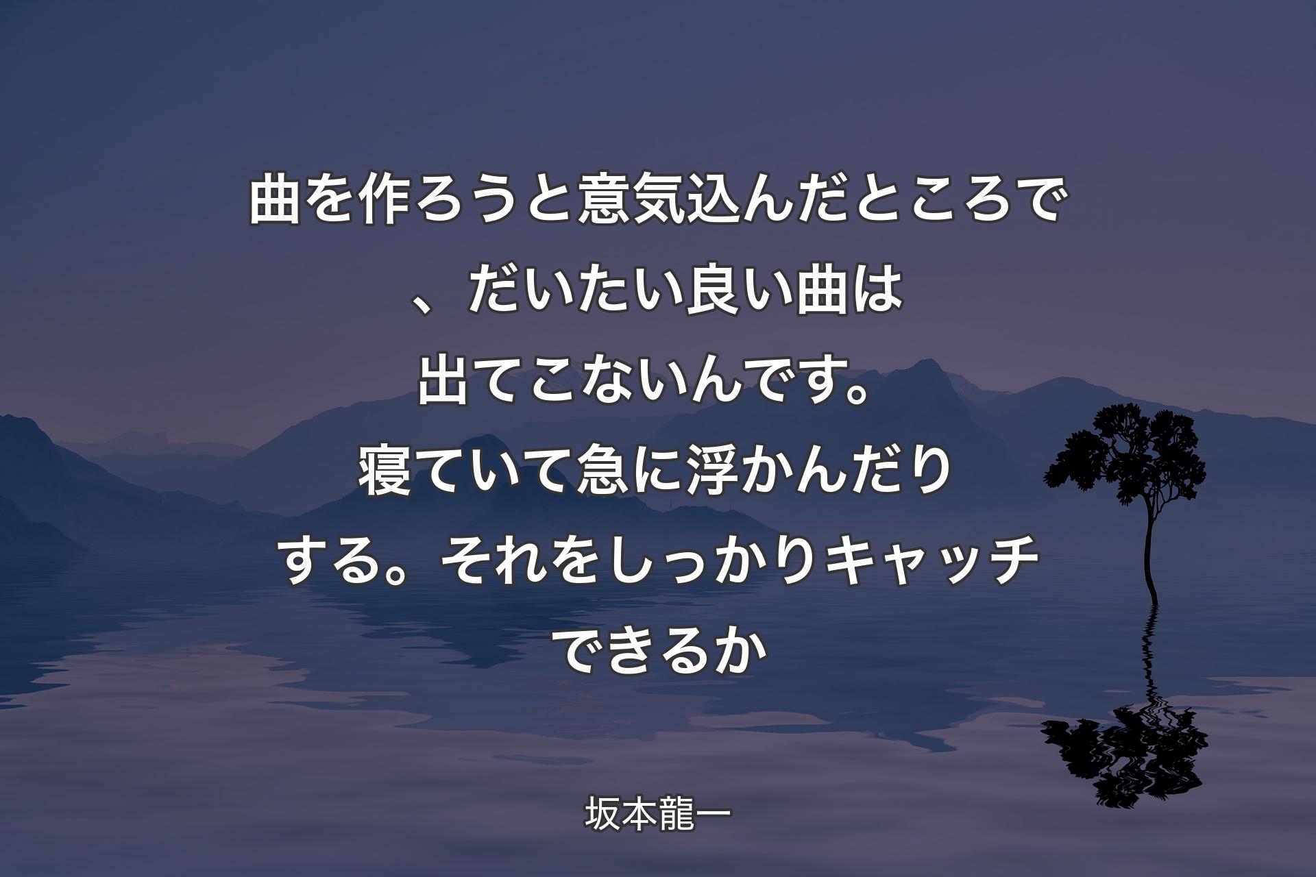 【背景4】曲を作ろうと意気込んだところで、だいたい良い曲は出てこないんです。寝ていて急に浮かんだりする。それをしっかりキャッチできるか - 坂本龍一