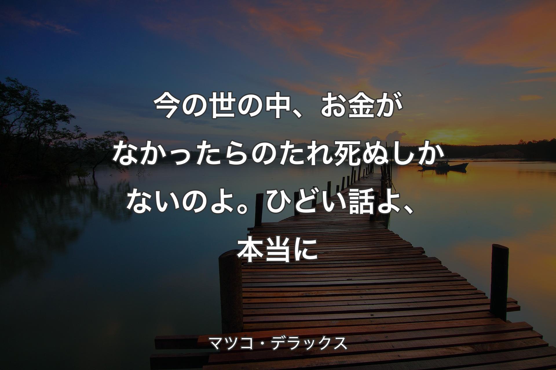 【背景3】今の世の中、お金がなかったらのたれ死ぬしかないの��よ。ひどい話よ、本当に - マツコ・デラックス