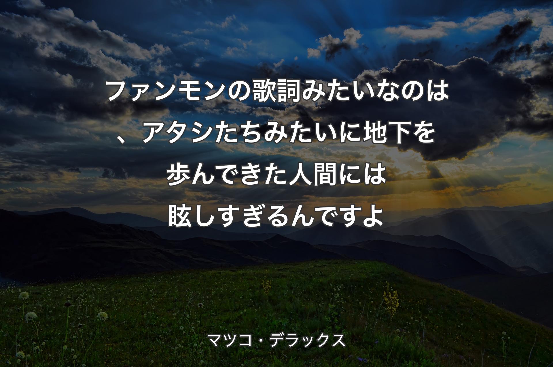 ファンモンの歌詞みたいなのは、アタシたちみたいに地下を歩んできた人間には眩しすぎるんですよ - マツコ・デラックス