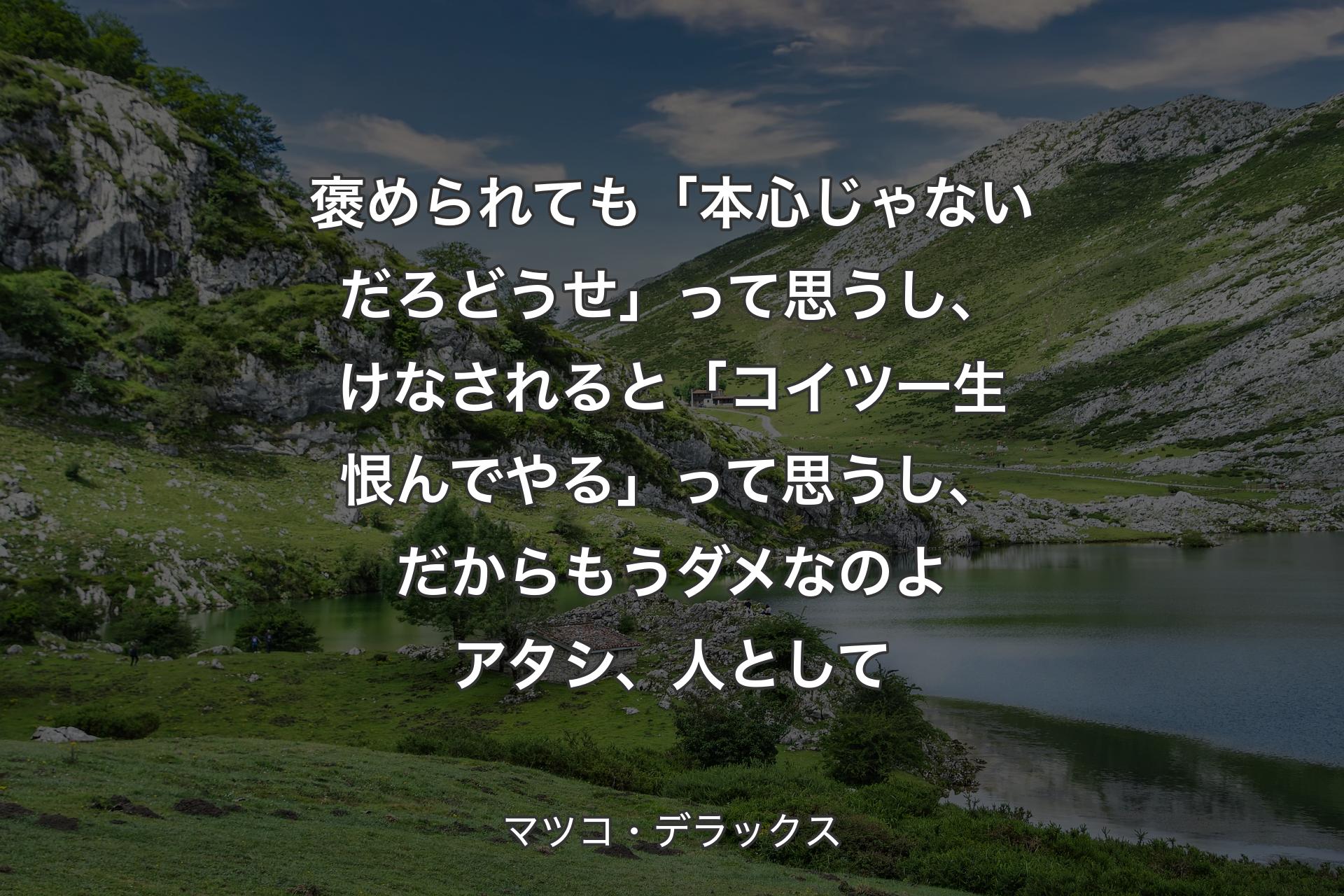 【背景1】褒められても「本心じゃないだろどうせ」って思うし、けなされると「コイツ一生恨んでやる」って思うし、だからもうダメなのよアタシ、人として - マツコ・デラックス