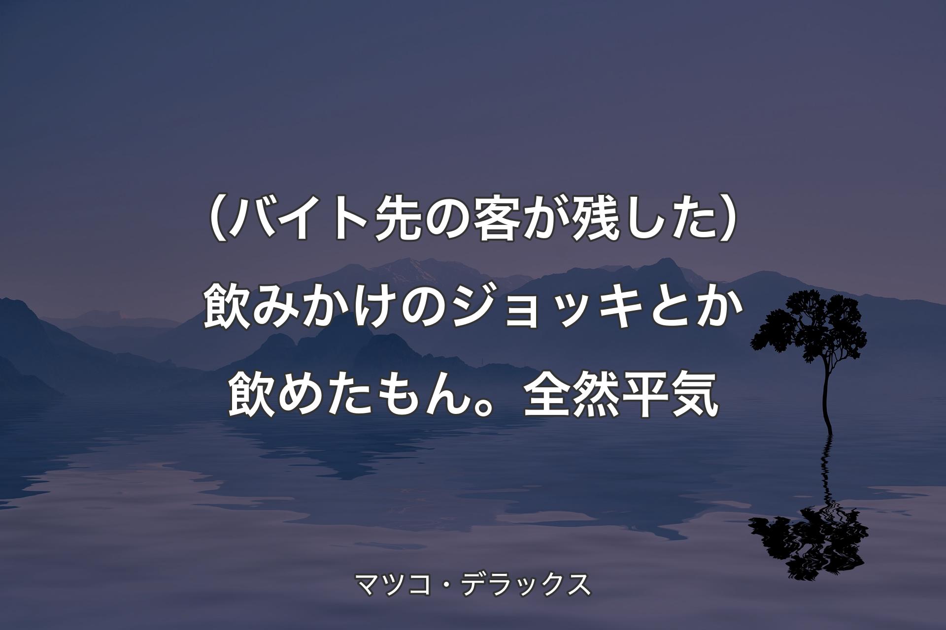 【背景4】（バイト先の客が残した）飲みかけのジョッキとか飲めたもん。全然平気 - マツコ・デラックス