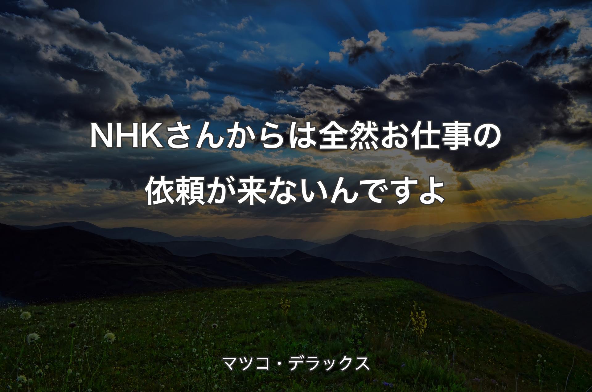 NHKさんからは全然お仕事の依頼が来ないんですよ - マツコ・デラックス