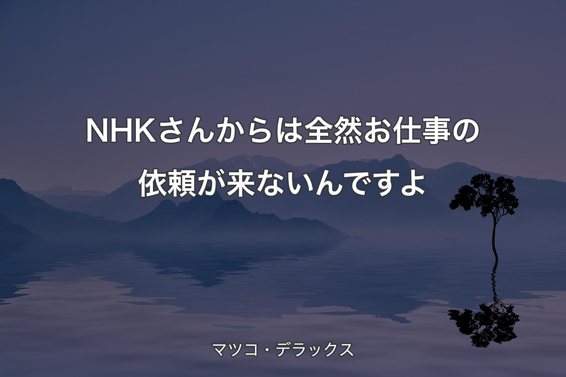 NHKさんからは全然お仕事の依頼が来ないんですよ - マツコ・デラックス