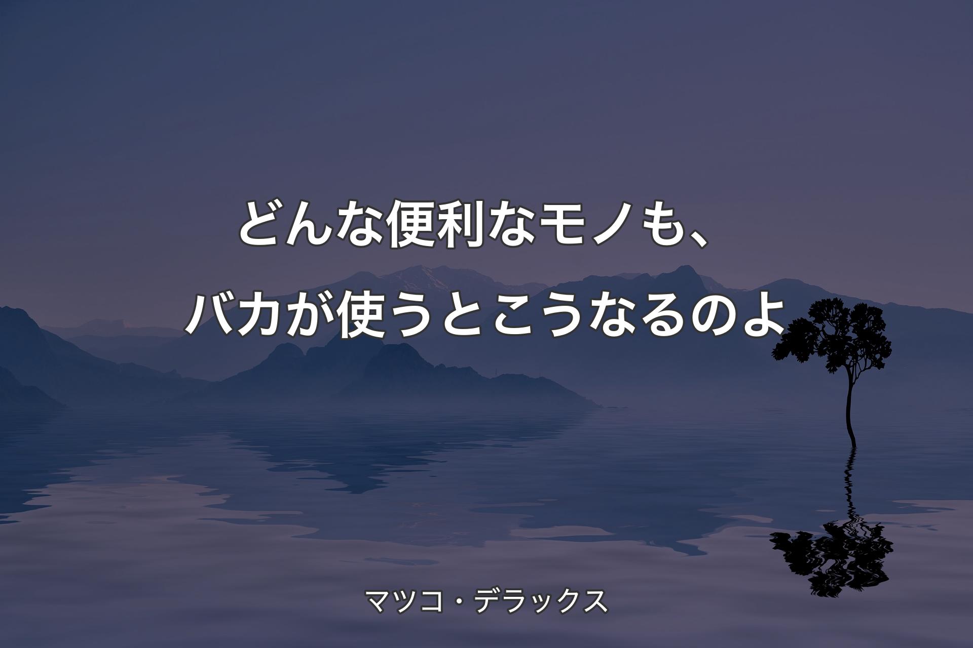 【背景4】どんな便利なモノも、�バカが使うとこうなるのよ - マツコ・デラックス