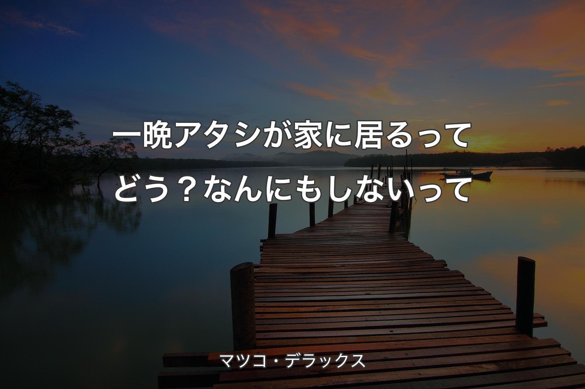 【背景3】一晩アタシが家に居るってどう？なんにもしないって - マツコ・デラックス