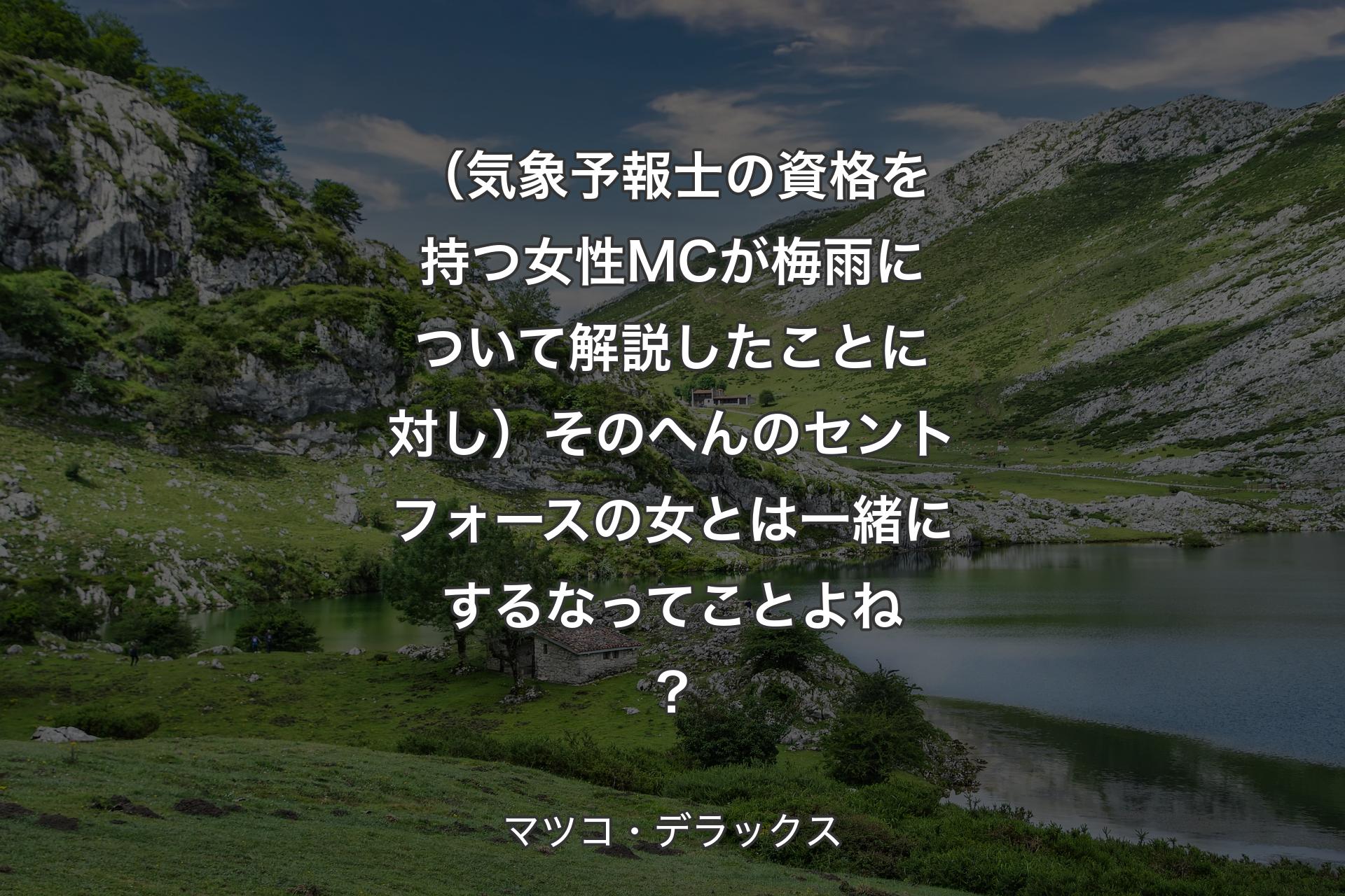 【背景1】（気象予報士の資格を持つ女性MCが梅雨について解説したことに対し）そのへんのセントフォースの女とは一緒にするなってことよね？ - マツコ・デラックス