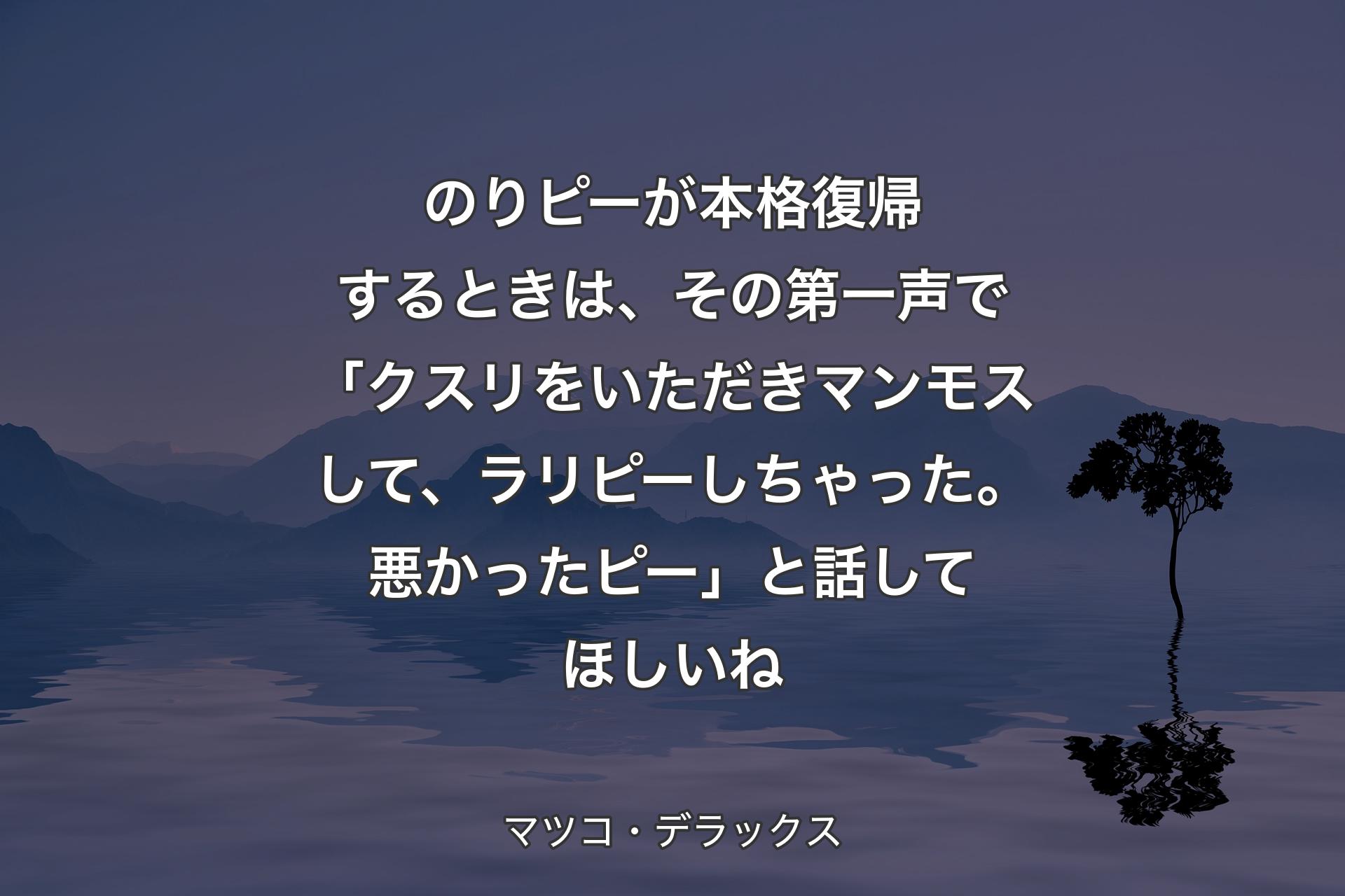 【背景4】のりピーが本格復帰するときは、その第一声で「クスリをいただきマンモスして、ラリピーしちゃった。悪かったピー」と話してほしいね - マツコ・デラックス