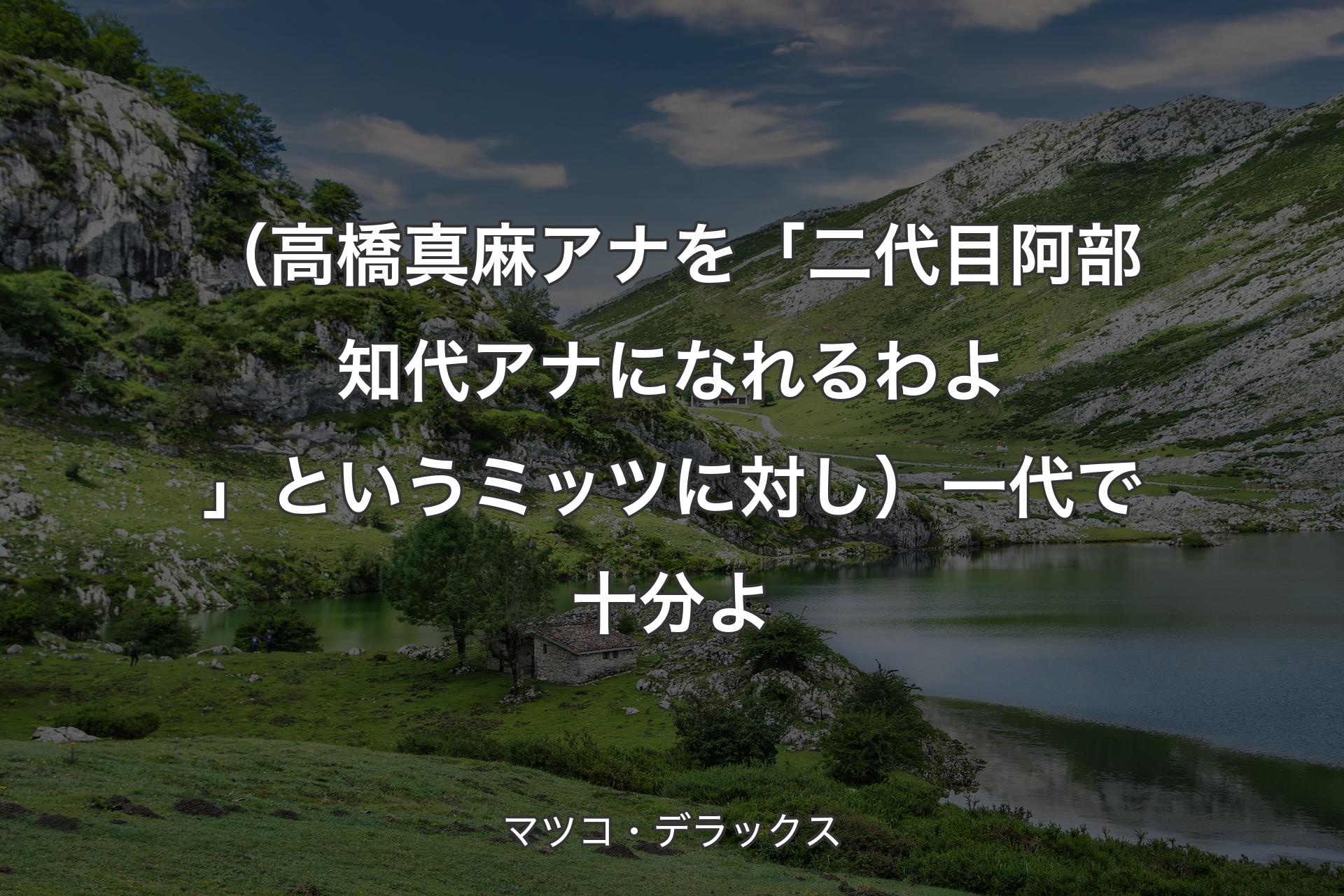 【背景1】（高橋真麻アナを「二代目阿部知代アナになれるわよ」というミッツに対し）一代で十分よ - マツコ・デラックス