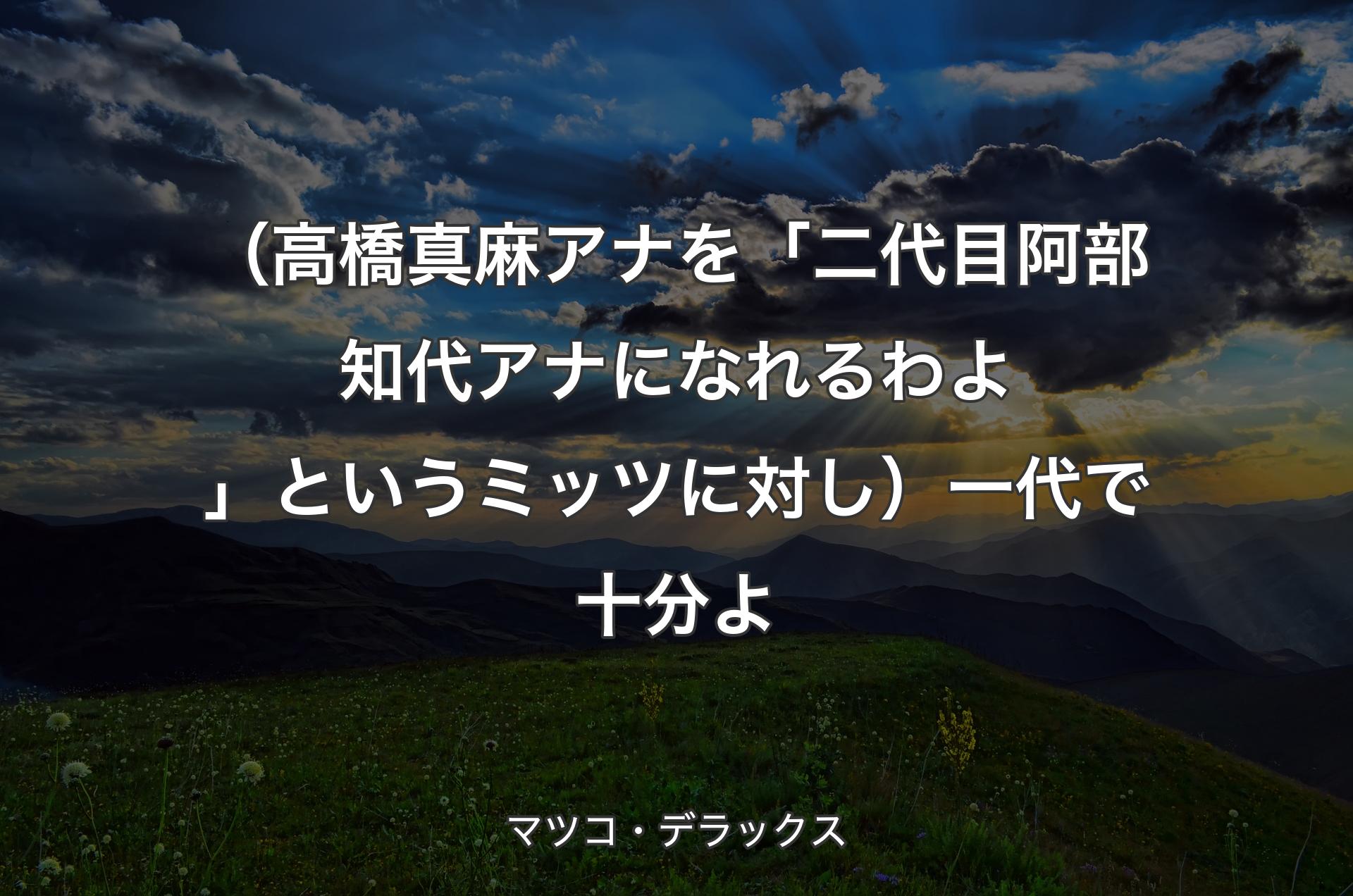 （高橋真麻アナを「二代目阿部知代アナになれるわよ」というミッツに対し）一代で十分よ - マツコ・デラックス