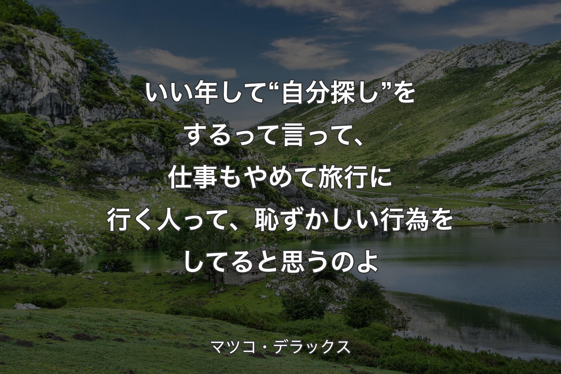 いい年して“自分探し”をするって言って、仕事もやめて旅行に行く人って、恥ずかしい行為をしてると思うのよ - マツコ・デラックス