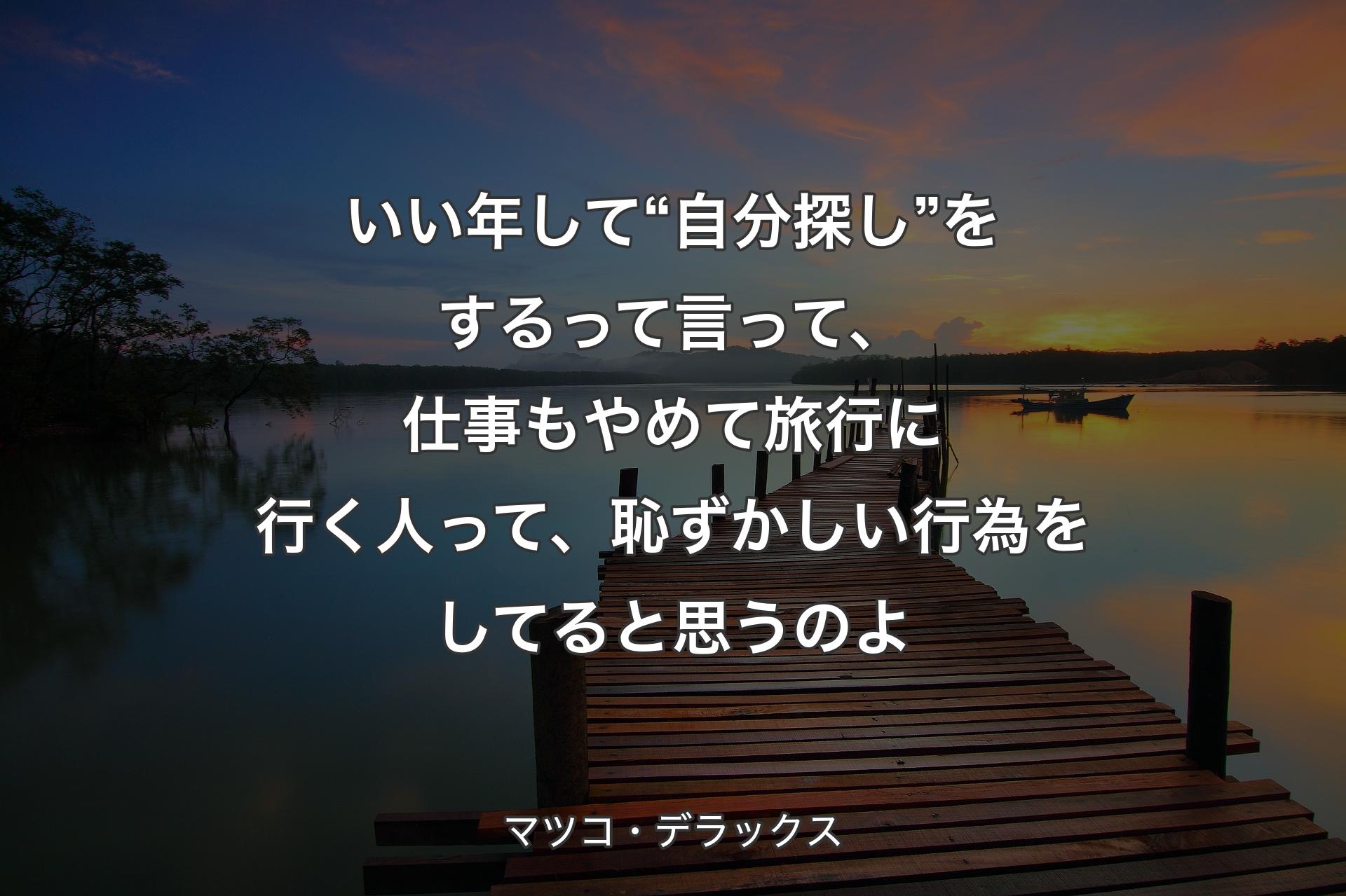 【背景3】いい年して“自分探し”をするって言って、仕事もやめて旅行に行く人って、恥ずかしい行為をしてると思うのよ - マツコ・デラックス