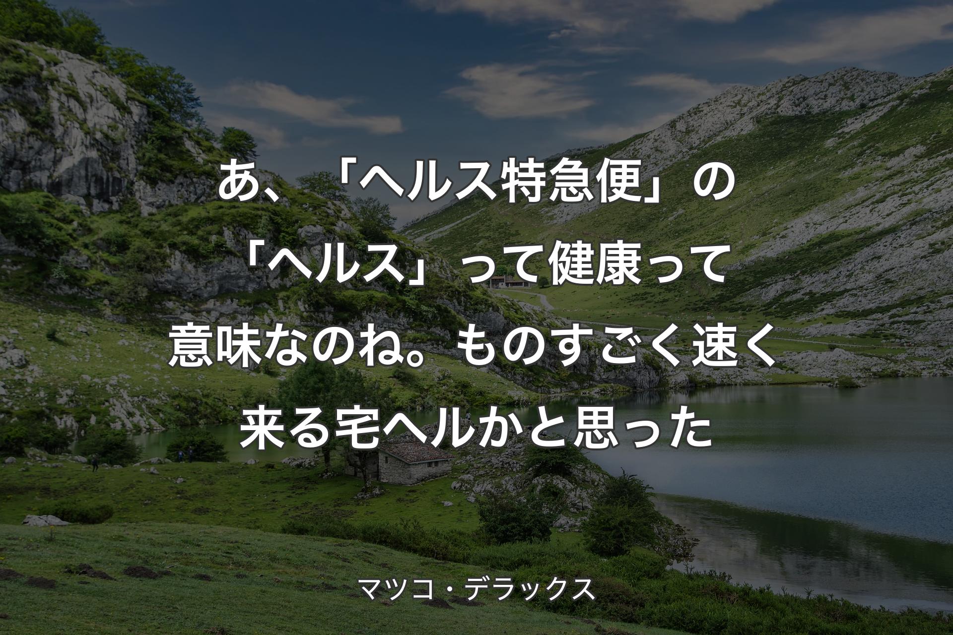 【背景1】あ、「ヘルス特急便」の「ヘルス」って健康って意味なのね。ものすごく速く来る宅ヘルかと思った - マツコ・デラックス