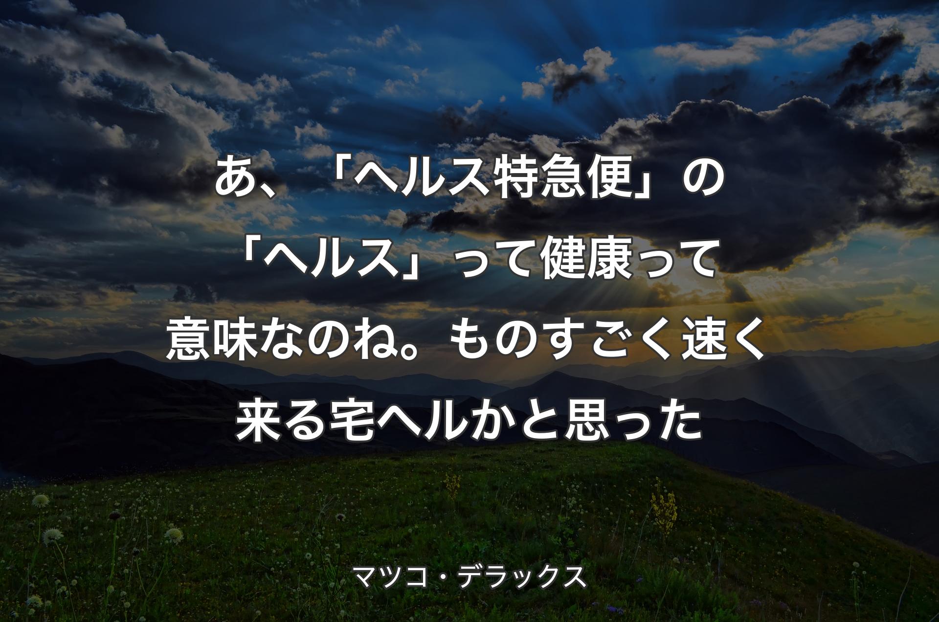 あ、「ヘルス特急便」の「ヘルス」って健康って意味なのね。ものすごく速く来る宅ヘルかと思った - マツコ・デラックス